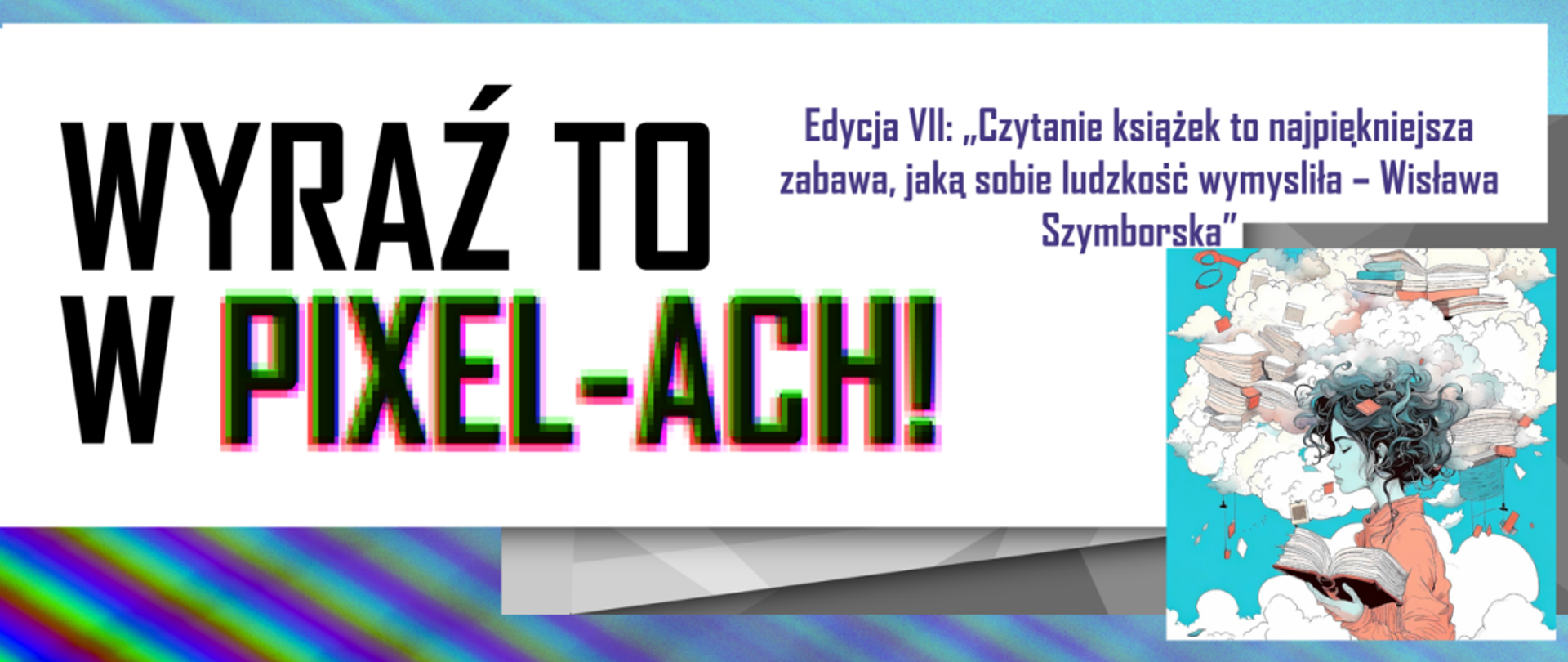 Widoczna jest część plakatu informującego o Ogólnopolskim Konkursie Grafiki Komputerowej "Wyraź to w pixelach". Edycja VII: "Czytanie książek to najpiękniejsza zabawa, jaką sobie ludzkość wymyśliła - Wisława Szymborska". W prawym dolnym rogu widoczna jest postać kobiety trzymająca książkę. Nad jej głową znajdują się chmury, na których leżą książki.