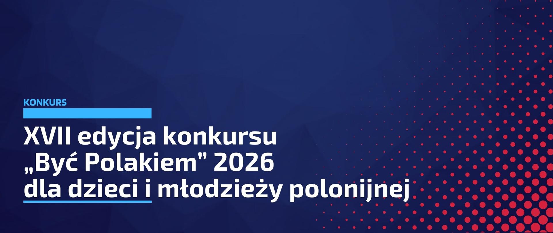 Na granatowym tle widnieje napis "XVII edycja konkursu „Być Polakiem” 2026 dla dzieci i młodzieży polonijnej". W lewym dolnym rogu grafiki znajdują się kropki w kolorze czerwonym, różnej wielkości, układające się w trójkąt.