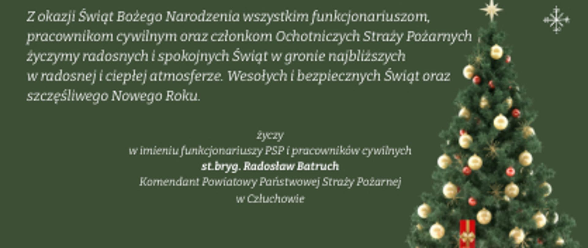 Zdjęcie przedstawia udekorowaną choinkę, pod którą leżą zapakowane prezenty. Po lewej stronie treść życzeń: " Z okazji Świąt Bożego Narodzenia wszystkim funkcjonariuszom, pracownikom cywilnym oraz członkom Ochotniczych Straży Pożarnych życzymy radosnych i spokojnych Świąt w gronie najbliższych, w radosnej i ciepłej atmosferze. Wesołych i bezpiecznych Świąt oraz szczęśliwego Nowego Roku życzy w imieniu funkcjonariuszy PSP i pracowników cywilnych st. bryg. Radosław Batruch Komendant Powiatowy Państwowej Straży Pożarnej w Człuchowie.
