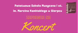 Plakat na ciemno różowym tle, na górze napis w kolorze białym Państwowa Szkoła Muzyczna I st. im. Marcina Kamińskiego w Sierpcu, w lewym górnym rogu logo szkoły, poniżej napis w kolorze żółtym Koncert.