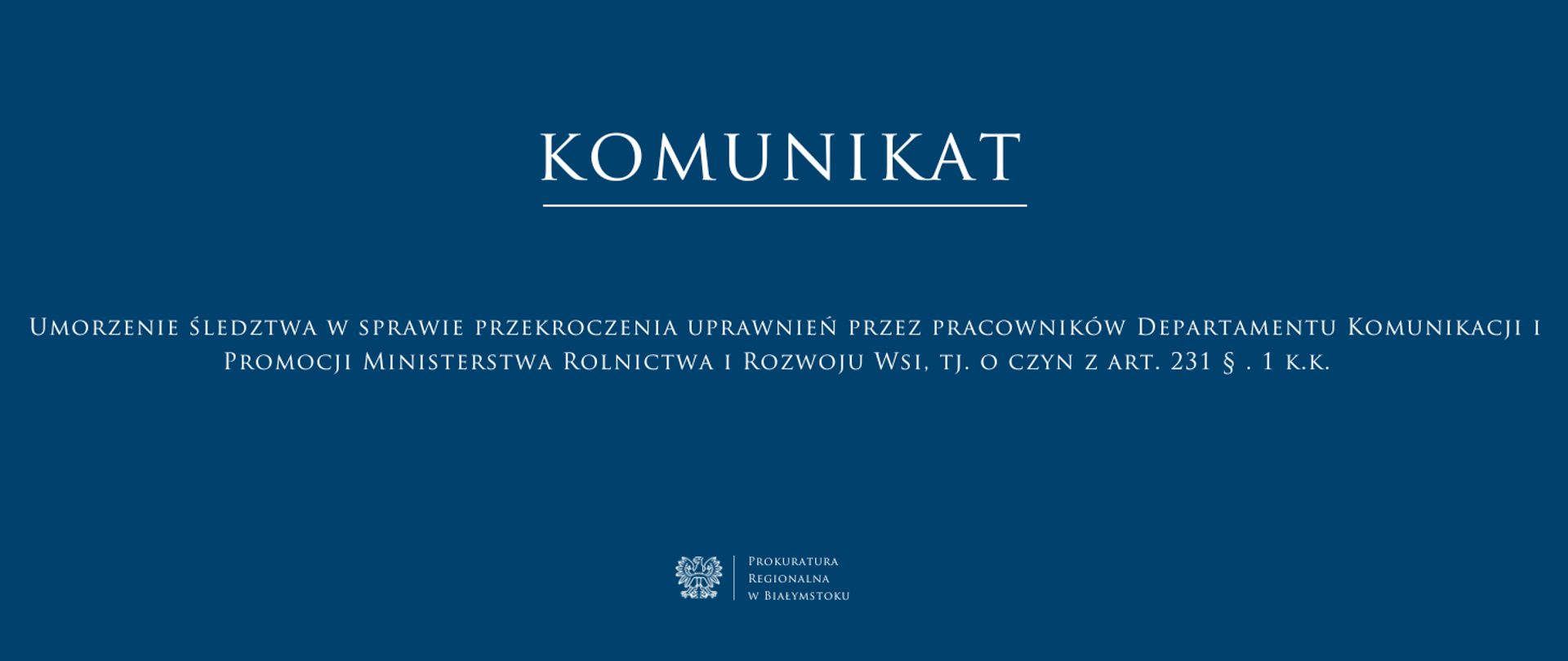 Na przesłanym zdjęciu widnieje komunikat "Umorzenie śledztwa w sprawie przekroczenia uprawnień przez pracowników Departamentu Komunikacji i Promocji Ministerstwa Rolnictwa i Rozwoju Wsi, tj. o czyn z art. 231 § . 1 k.k. " wydany przez Prokuraturę Regionalną w Białymstoku. Tło jest granatowe, a tekst zapisany jest białą czcionką. Na dole znajduje się logo prokuratury oraz napis „Prokuratura Regionalna w Białymstoku”