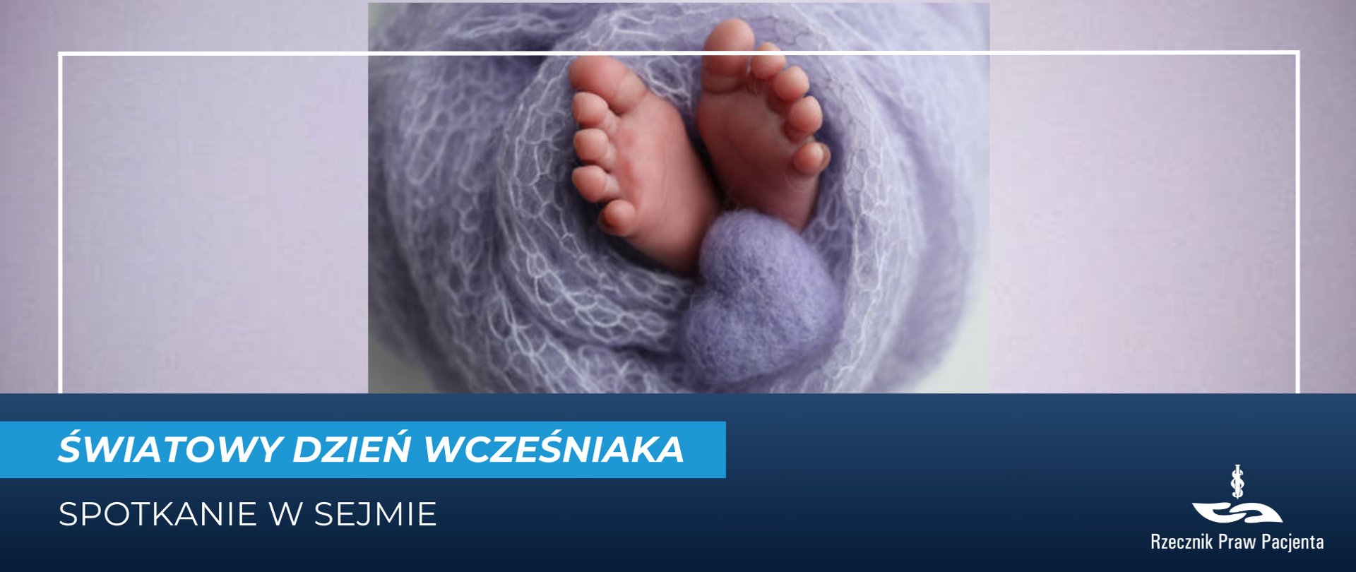 Grafika przedstawia małe dziecięce stópki zawinięte w lekko fioletowy kocyk, pod nimi również fioletowe serduszko z materiału. Pod spodem biały napis na niebieskim pasku Światowy dzień wcześniaka, a pod spodem na granatowym tle biały napis spotkanie w sejmie. W prawym dolnym rogu białe logo Rzecznika Praw Pacjenta.