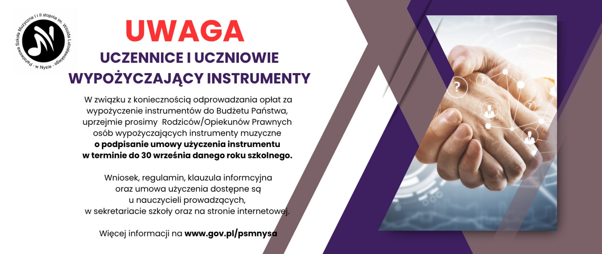 Grafika z prawej strony uściśnięte dłonie symbolizujące zgody na biały niebieskim tle wszystko dwóch fioletowych pasach na tle dłoni grafika symbolizująca powiązania ze znakami zapytania i sylwetkami osób w kółkach wszystko połączone kreskami napis od góry czerwony uwaga granatowy osoby wypożyczające instrumenty kolor czarny w związku z koniecznością odprowadzenia opłat za wypuszczenie instrumentów do budżetu państwa uprzejmie prosimy rodziców opiekunów prawnych osób wypożyczających instrumenty muzyczne o podpisanie umowy użyczenia instrumentów w terminie do 30 września danego roku szkolnego. Wniosek, regulamin, klauzula informacyjna oraz umowy użyczenia dostępne u nauczycieli prowadzących, w sekretariacie szkoły oraz na stronie szkoły. W lewym górnym rogu czarne Logotyp szkoły muzycznej w Głuchołazach według ustalonego znaku.