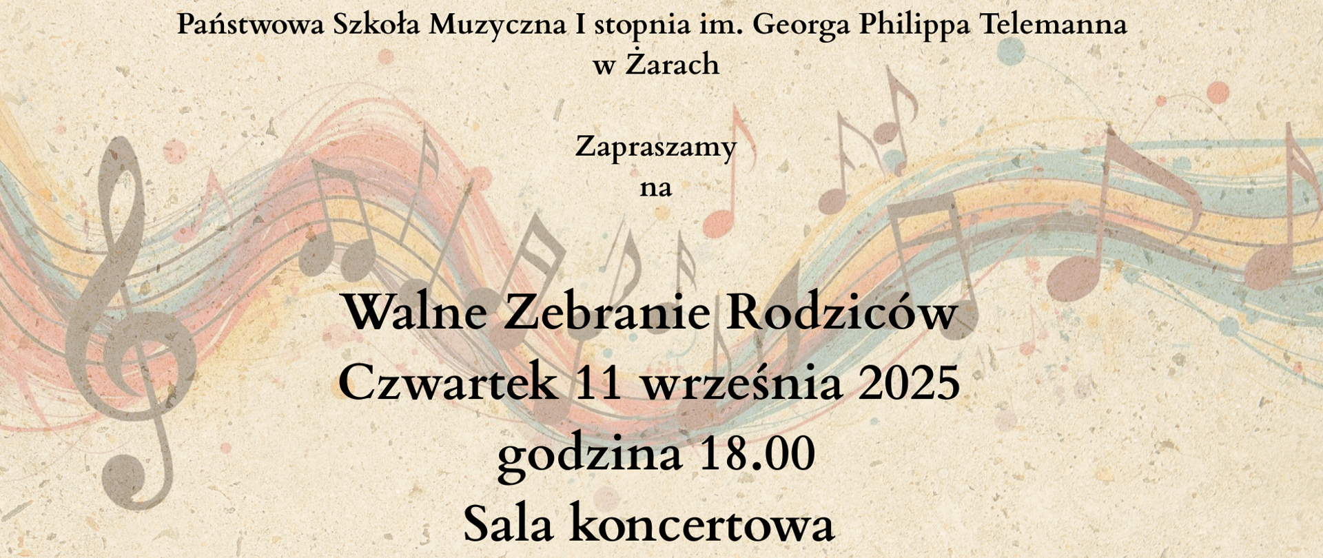 Plakat przedstawia zaproszenie na ważne zebranie rodziców w szkole muzycznej w Żarach.
Nagłówek
Na górze plakatu widnieje nazwa szkoły:
Państwowa Szkoła Muzyczna I stopnia im. Georga Philippa Telemanna w Żarach.
Treść zaproszenia
Poniżej znajduje się zaproszenie na wydarzenie:
Zapraszamy na Walne Zebranie Rodziców
Czwartek 11 września 2025
godzina 18.00
Sala koncertowa.
Warstwa graficzna
Tło plakatu posiada motyw muzyczny:
Przedstawia pastelowe, kolorowe nuty i klucz wiolinowy rozciągające się horyzontalnie przez całą grafikę
Całość utrzymana jest w przyjemnych, jasnych barwach z delikatną teksturą