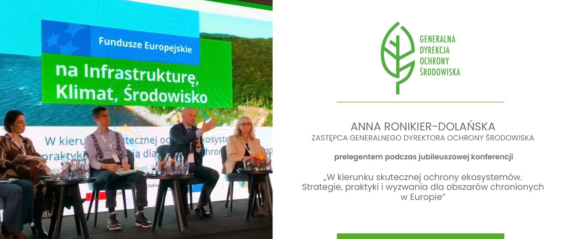 Na zdjęciu widać panel dyskusyjny podczas konferencji, oraz duży ekran z tematem spotkania. Z lewej strony widać zdjęcie czterech osób siedzących na scenie. Prawdopodobnie są to uczestnicy panelu dyskusyjnego. Osoba w środku (mężczyzna w garniturze) przemawia i gestykuluje równocześnie trzymając mikrofon w lewej dłoni. Pozostałe osoby (dwie kobiety po bokach i mężczyzna w koszuli siedzący obok mówiącego) wydają się słuchać. Przed nimi na stolikach stoją szklanki i małe butelki z wodą. Za panelistami znajduje się duży ekran, który ma tło w odcieniach zieleni i niebieskiego z elementami pejzażu. Widoczny jest również tekst: "Fundusze Europejskie na Infrastrukturę, Klimat, Środowisko". Po prawej stronie grafiki na białym tle znajduje się logotyp Generalnej Dyrekcji Ochrony Środowiska (stylizowany zielony liść). Pod oddzielającą zieloną kreską znajduje się napis: "Anna Ronikier-Dolańska Zastępca Generalnego Dyrektora Ochrony Środowiska prelegentem podczas jubileuszowej konferencji "W kierunku skutecznej ochrony ekosystemów. Strategie, praktyki i wyzwania dla obszarów chronionych w Europie". 