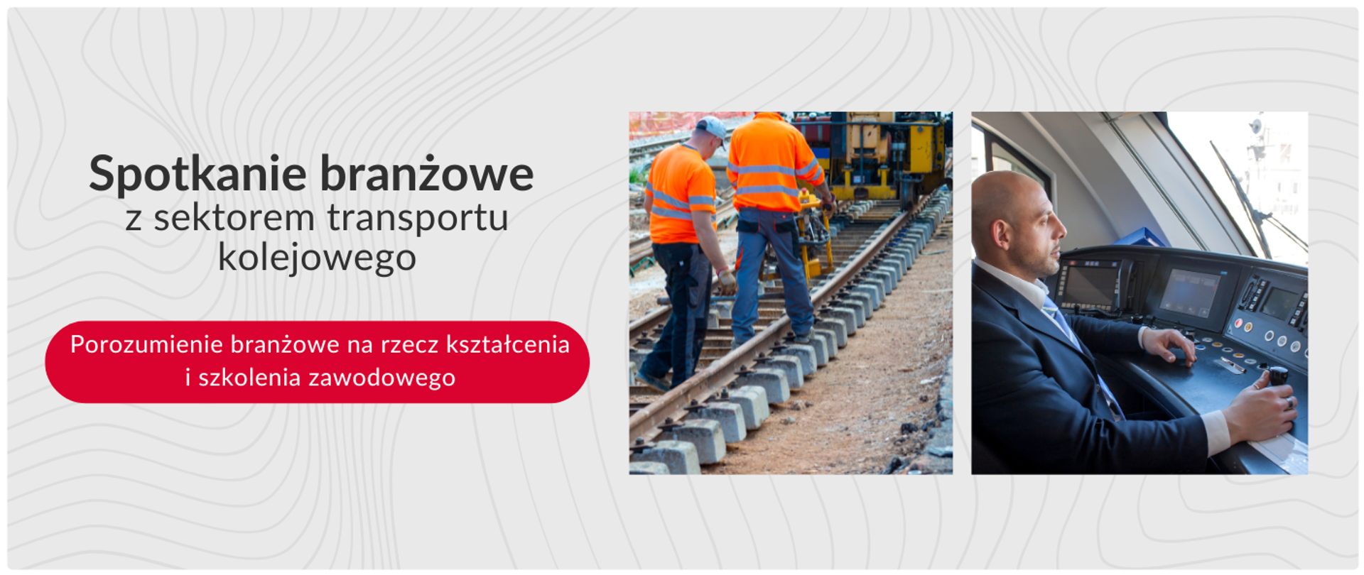 Grafika informacyjna podzielona na dwie części. Po lewej stronie, na szarym tle z abstrakcyjnym wzorem linii, znajduje się duży napis „Spotkanie branżowe z sektorem transportu kolejowego” oraz, na czerwonym pasku, „Porozumienie branżowe na rzecz kształcenia i szkolenia zawodowego”. Po prawej stronie znajdują się dwa zdjęcia w białych ramkach: na jednym widać dwóch pracowników w pomarańczowych kamizelkach, którzy idą po torach kolejowych, a na drugim – maszynistę w niebieskiej koszuli i krawacie, siedzącego w kabinie pociągu i trzymającego rękę na panelu sterowania.