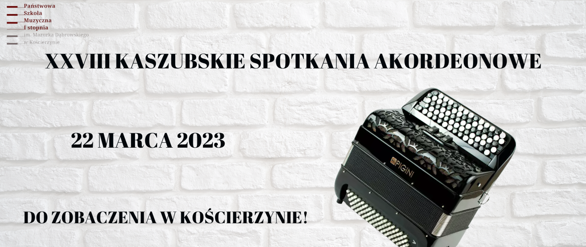 Tło obrazka to biała cegła. W lewym górnym roku logo szkoły. Poniżej czarny napis: "XXVIII Kaszubskie Spotkania Akordeonowe". Poniżej z prawej strony czarny akordeon guzikowy. Po lewej stronie czarna data: "22 marca 2023" oraz napis "do zobaczenia w Kościerzynie"