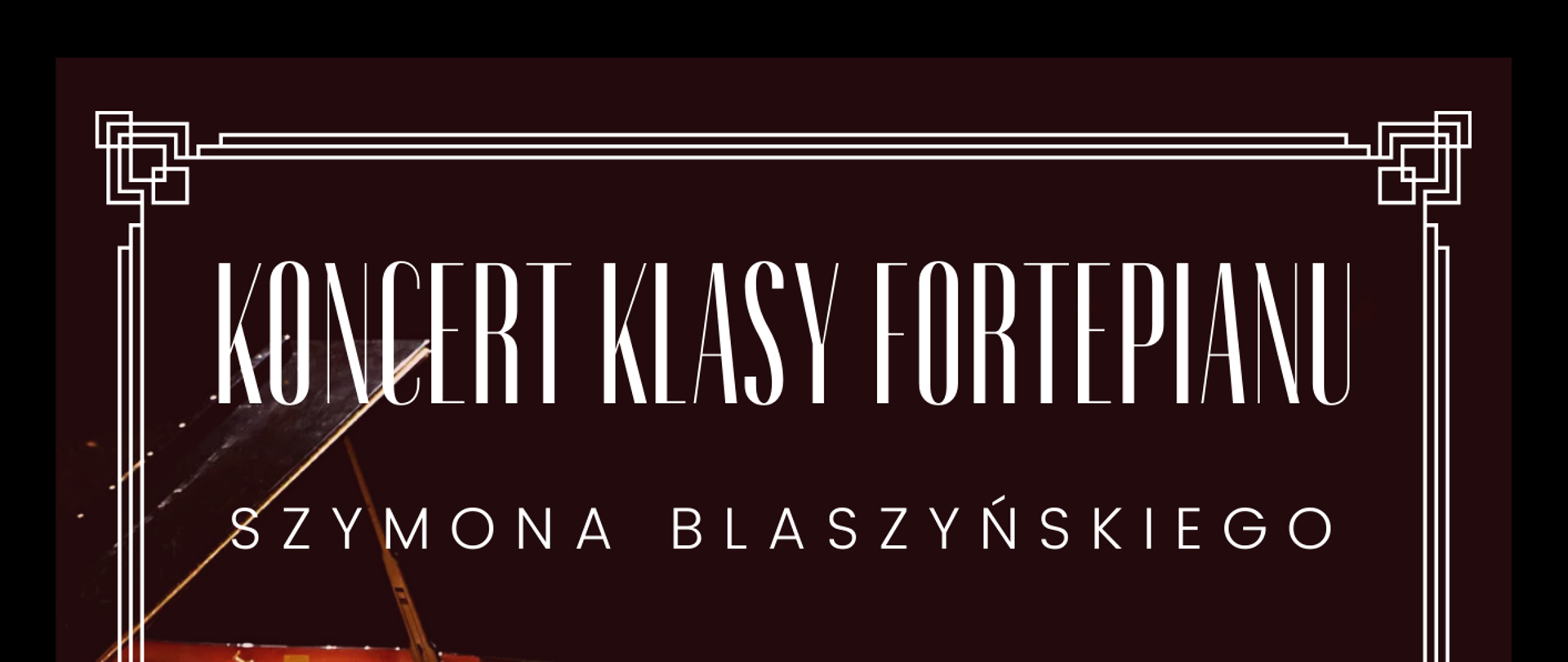 Plakat ciemnobrązowy wokół ozdobna ramka Biała w starym stylu pośrodku fortepian otwarty wraz ze stołkiem na scenie w punktowym okrągłym oświetleniu napis Koncert klasy fortepianu Szymona Blaszyńskiego 15 maja 2025 godzina 17:15 gościnnie wystąpi uczniowie PSM pierwszego i drugiego stopnia imienia Witolda Lutosławskiego w Nysie sala kameralna szkoły adres strony internetowej szkoły W lewym dolnym rogu logo szkoły w kolorze białym według ustalonego znaku
