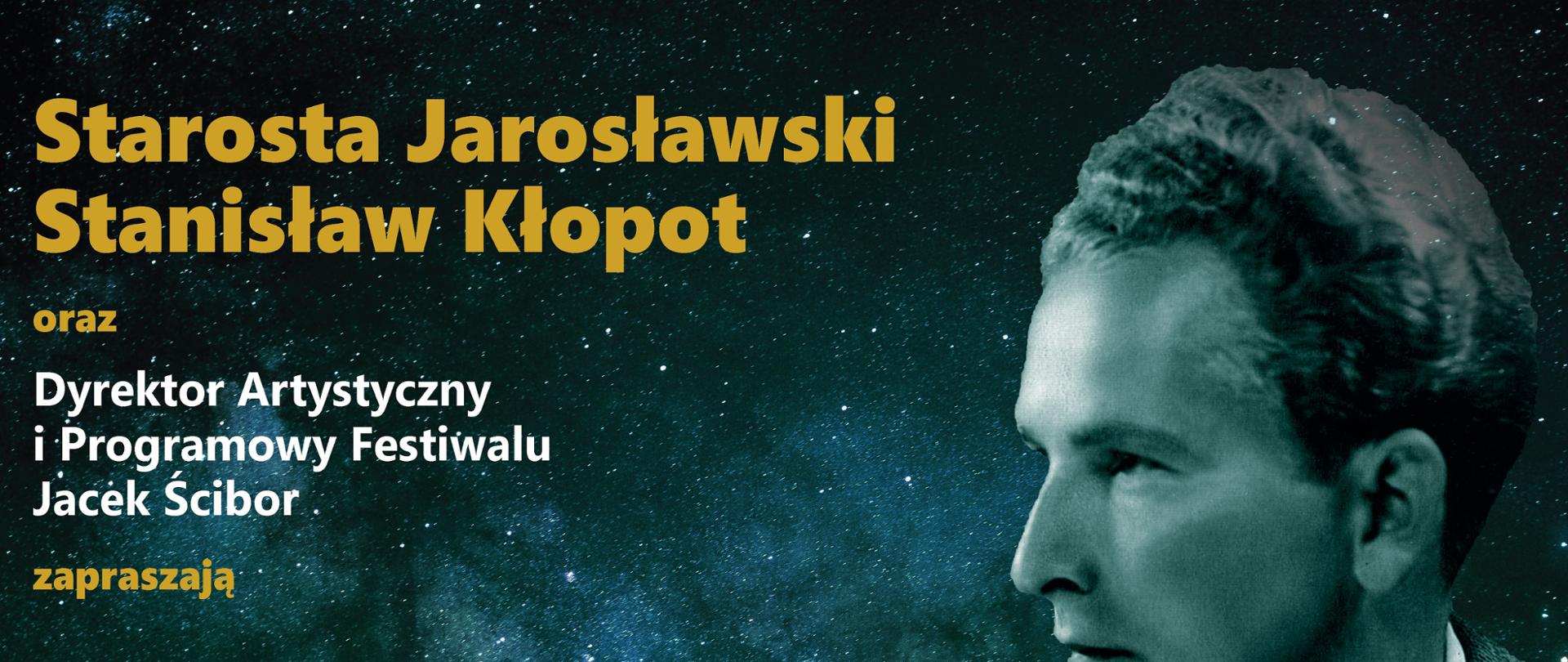 Plakat reklamowy na ciemnym tle nocnego nieba z widocznymi gwiazdami, z prawej strony w górnej części zdjęcie Jana Kusiewicza. Na górze żółty napis;
Starosta Jarosławski Stanisław Kłopot oraz Dyrektor Artystyczny i Programowy Festiwalu Jacek Ścibor zapraszają na niezwykle wydarzenie artystyczne – IV Festiwal Muzyczny im. Jana Kusiewicza, który odbędzie się w dniach 30 września 2023 r. i 1 października 2023 r.w Zespole Państwowych Szkół Muzycznych im. Fryderyka Chopina w Jarosławiu
PROGRAM:
30 września 2023 r. (sobota)
10:00 "Mistrzowskie Lekcje Śpiewu" - warsztaty wokalne dedykowane uczniom klas wokalnych szkół muzycznych z województwa podkarpackiego, prowadzenie: prof. dr hab. Magdalena Witczak (Akademia Sztuki w Szczecinie), prof. dr hab. Piotr Kusiewicz (Akademia Muzyczna im. St. Moniuszki w Gdańsku)
11:00 Poranek Muzyczny dla Dzieci "W starym zamku na balu" - wykonawcy artyści Mobilnej Filharmonii (Rzeszów)
18:00 Koncert "Ad Futuram Rei Memoriam" - Magdalena Witczak - sopran (Akademia Sztuki w Szczecinie), Jolanta Skorek-Münch - fortepian (Uniwersytet Rzeszowski), prowadzenie: Piotr Kusiewicz (Akademia Muzyczna im. St. Moniuszki w Gdańsku)
1 października 2023 r. (niedziela)
18:00 Wieczór Polskiej Liryki Wokalnej - Mariana Półtorak - sopran (uczestniczka Programu Kształcenia Młodych Talentów "Akademia Operowa" przy Teatrze Wielkim - Opera Narodowa w Warszawie), Dominika Peszko - fortepian (Akademia Muzyczna im. Krzysztofa Pendereckiego w Krakowie), prowadzenie: Piotr Kusiewicz (Akademia Muzyczna im. St. Moniuszki w Gdańsku)
Bilety do nabycia w Muzeum w Jarosławiu Kamienica Orsettich ul. Rynek 4, tel 16 621 54 37
