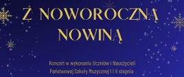 Plakat na niebieskim tle informujący o koncercie Świątecznym z Noworoczną Nowiną. W części centralnej nazwa koncertu, poniżej wykonawcy koncertu. W dolnej części data i miejsce wydarzenia. W dolnej stopce logo CAS oraz nazwa Centrum Aktywności Seniora w Stalowej Woli, w prawej części logo szkoły oraz nazwa Państwowa Szkoła Muzyczna w Stalowej Woli. Na całym plakacie śnieżynki oraz śnieżki. 