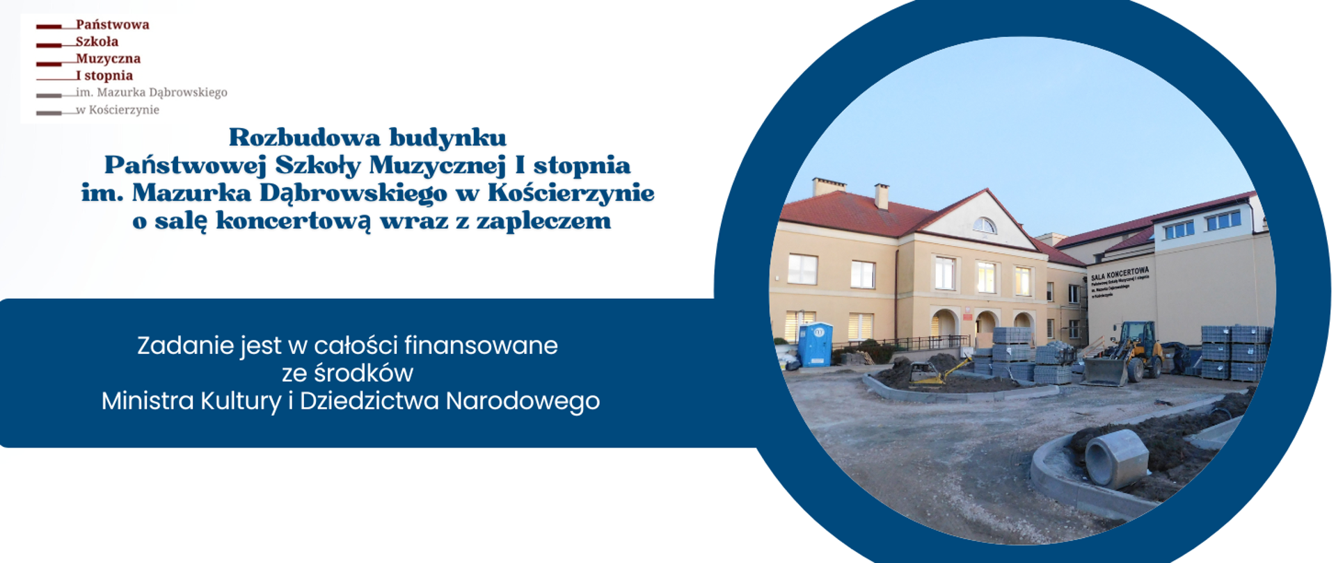 Na białym tle po lewej stronie w górnym rogu logotyp szkoły. Poniżej niebieski napis: "Rozbudowa budynku Państwowej Szkoły Muzycznej I stopnia im. Mazurka Dąbrowskiego w Kościerzynie o salę koncertową wraz z zapleczem". Dalej poniżej na niebieskim pasku biały napis "Zadanie jest w całości finansowane ze środków Ministra Kultury i Dziedzictwa Narodowego". Po prawej stronie w niebieskim kółku okrągłe zdjęcie prezentujące aktualny stan rozbudowy.