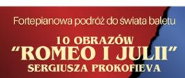 Plakat koncertu utrzymany w kontrastowej kolorystyce czerwieni i granatu, przedzielonych nieregularną, czarną linią przypominającą pęknięcie. Na tle znajduje się złoty napis: „Fortepianowa podróż do świata baletu”. Poniżej duży tytuł: „10 obrazów ‘Romeo i Julia’ Sergiusza Prokofiewa”.