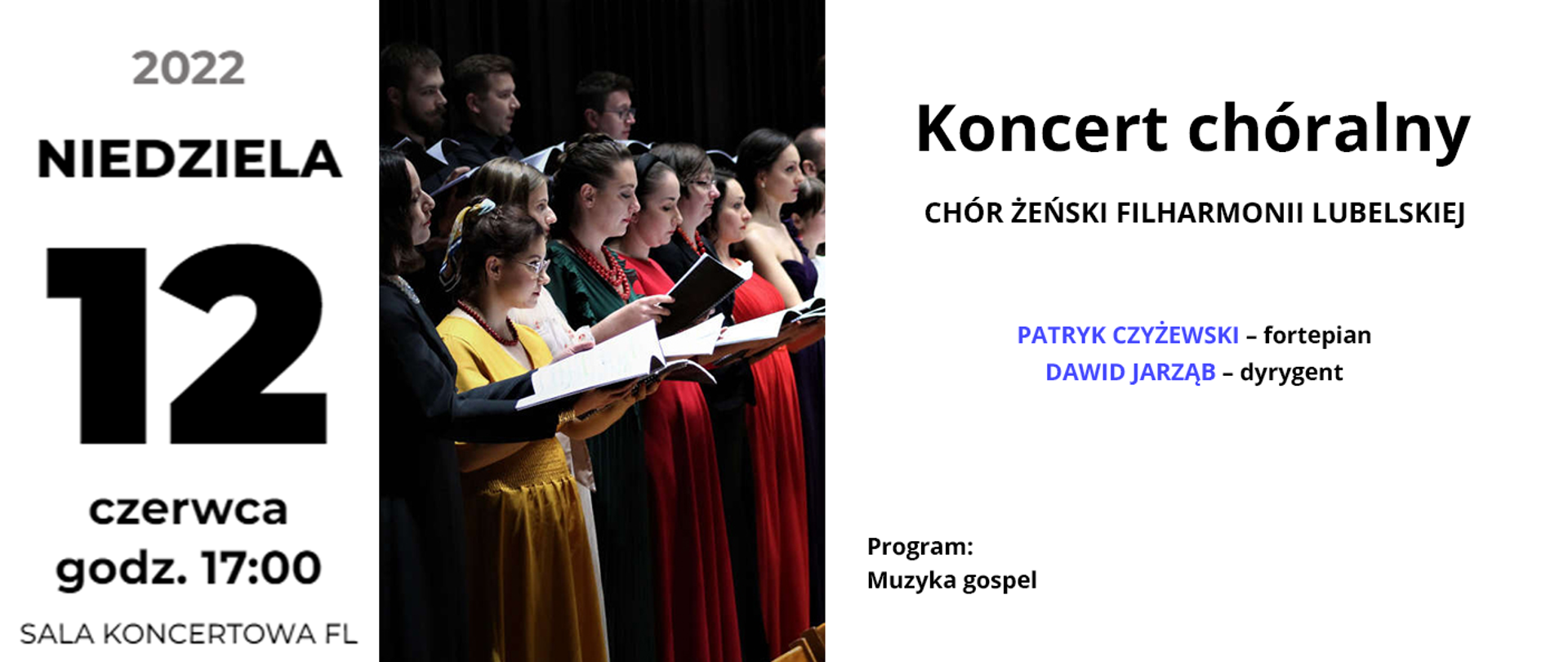 Baner przedstawia informacje o koncercie. Po lewej stronie czarny napis: niedziela 12 czerwca 2022 godz. 17:00 Sala koncertowa FL. W centrum znajduje się zdjęcie przedstawiające śpiewający chór, są w nim z przodu kobiety w kolorowych sukniach, a za nimi mężczyźni. Wszyscy trzymają śpiewniki. Po prawej stronie od góry czarny napis: Koncert chóralny. Wykonawcy: Chór żeński Filharmonii Lubelskiej, Patryk Czyżewski - fortepian, Dawid Jarząb - dyrygent. Program: Muzyka gospel
