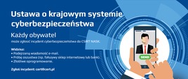 Ustawa o krajowym systemie cyberbezpieczeństwa.
Każdy obywatel może zgłosić incydent cyberbezpieczeństwa do CSIRT NASK.
Widzisz: podejrzaną wiadomość e-mail, próbę oszustwa, złośliwe oprogramowanie. Zgłoś incydent: cert@cert.pl.
