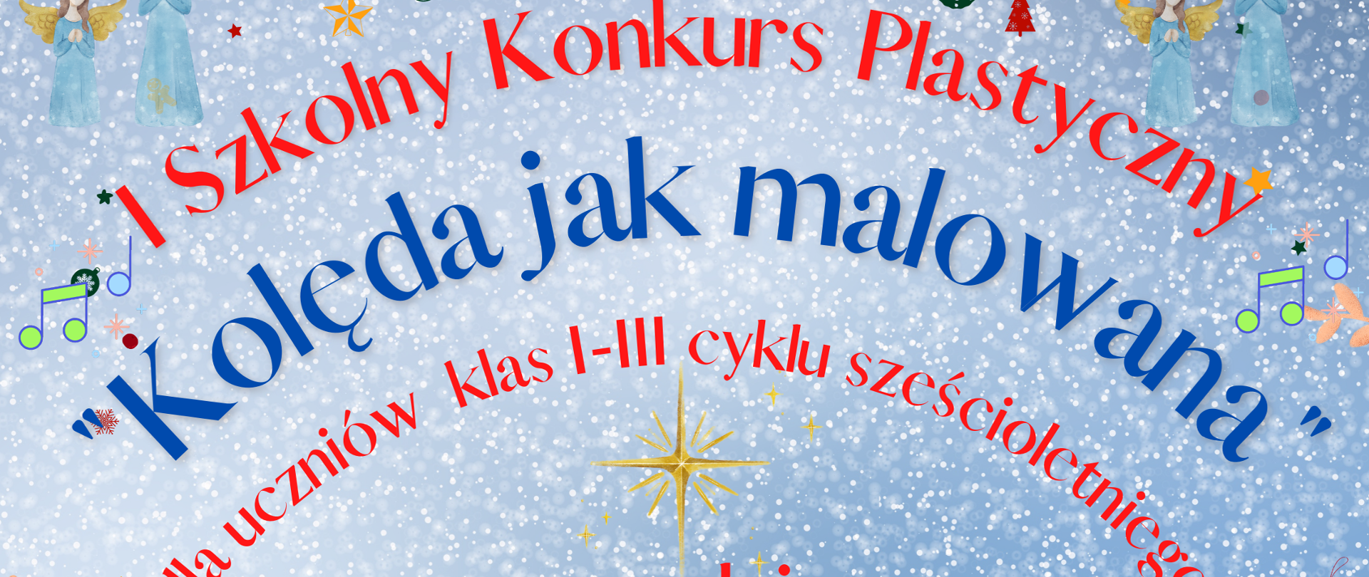 Na niebieskim tle z płatkami śniegu czerwony napis I Szkolny Konkurs Plastyczny dla uczniów klas I - III cyklu sześcioletniego i niebieski napis "Kolęda jak malowana". W lewym i prawym górnym rogu dwa anioły w błękitnych szatach ze złotymi skrzydłami i aureolami. W lewym dolnym rogu trzej królowie w zielonej, żółtej, czerwonej szacie. W prawym scena przy żłóbku. Na dole pośrodku logo szkoły.