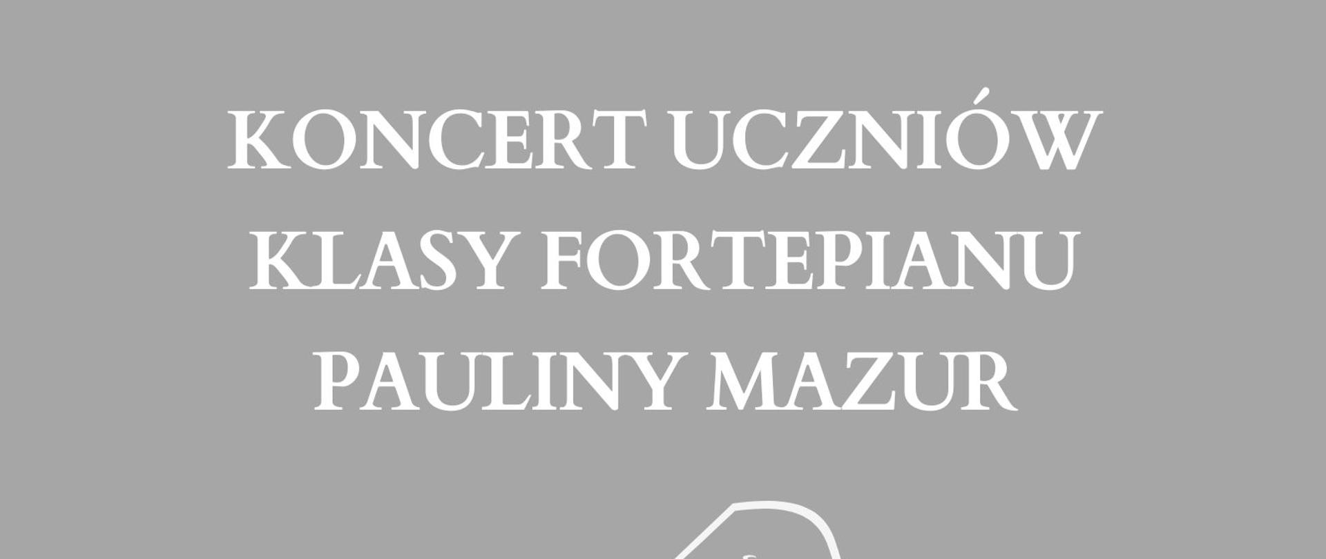 Na jasnoszarym tle napisy i grafika w kolorze białym. U góry nazwa szkoły, poniżej nazwa wydarzenia: koncert uczniów klasy fortepianu Pauliny Mazur i szkic fortepianu, na dole ciąg dalszy informacji: 1 czerwca 2023 r. godz. 16.00, miejsce: sala koncertowa. 
