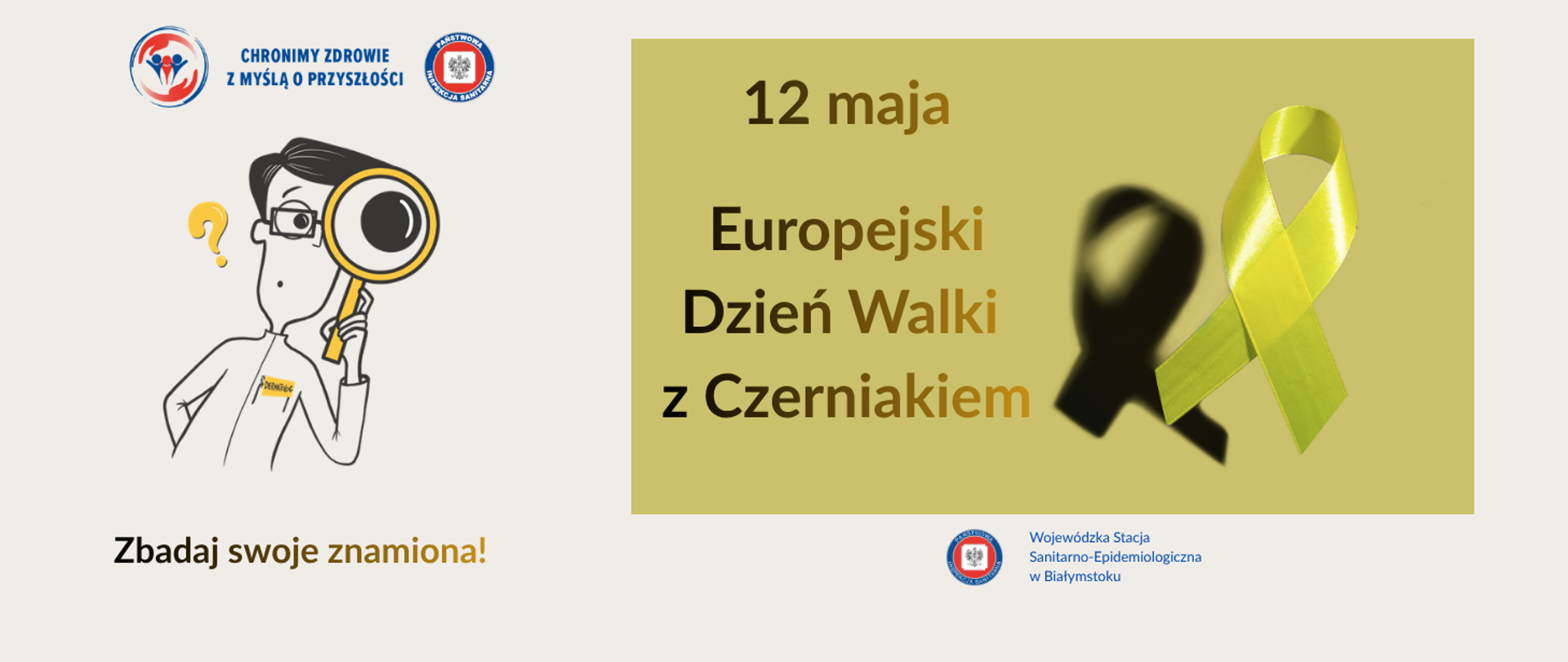 Po prawej stronie znajduje się jasnozielone tło z tekstem: „12 maja. Europejski Dzień Walki z Czerniakiem”, obok – żółta wstążka symbolizująca profilaktykę czerniaka. Po lewej stronie znajduje się rysunkowa postać z lupą skierowaną w stronę widza oraz hasło: „Zbadaj swoje znamiona!”. W górnej części banneru są logotypy Państwowej Inspekcji Sanitarnej i hasło „Chronimy zdrowie z myślą o przyszłości”. Na dole logo i podpis: Wojewódzka Stacja Sanitarno-Epidemiologiczna w Białymstoku