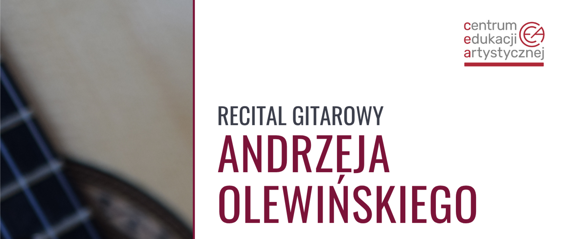 Plakat informujący o recitalu gitarowym Andrzeja Olewińskiego. Tło plakatu jest podzielone na dwie części. Po lewej stronie znajduje się zbliżenie fragmentu gitary klasycznej – widoczne są struny oraz rozetka wokół otworu rezonansowego. Prawa część plakatu ma jasne, jednolite tło.
W górnej części po prawej stronie umieszczone jest logo Centrum Edukacji Artystycznej.
Centralnie znajduje się tekst: „Recital gitarowy Andrzeja Olewińskiego”, zapisany dużą czcionką, z wyróżnionym imieniem i nazwiskiem artysty.Poniżej widnieje informacja: „Uświetniający XIV Ogólnopolski Konkurs Gitarowy”.W dolnej części po prawej stronie podana jest data i godzina wydarzenia: „8 maja 2026, godzina 18.00”.Poniżej znajduje się informacja o miejscu: „Państwowa Szkoła Muzyczna I stopnia im. Witolda Lutosławskiego w Zambrowie, Aleja Wojska Polskiego 4”.Na plakacie zamieszczono także informację: „Wstęp bezpłatny”.
W dolnej części znajdują się logotypy sponsorów, patronów honorowych oraz organizatora. Wśród nich widoczne są herby i oznaczenia: Starostwa Powiatowego w Zambrowie, Burmistrza Miasta Zambrów, Wójta Gminy Zambrów oraz Państwowej Szkoły Muzycznej w Zambrowie.