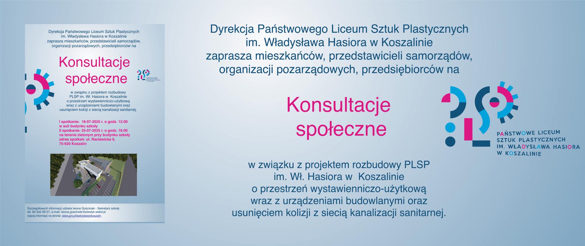 Baner informacyjny na jasnoniebieskim tle, z głównym tytułem „Konsultacje społeczne” wyróżnionym różowymi i niebieskimi akcentami graficznymi. Dotyczących projektu rozbudowy Państwowego Liceum Sztuk Plastycznych w Koszalinie, w związku z projektem rozbudowy o przestrzeń wystawienniczo-użytkowa oraz usunięciem kolizji z kanalizacją, oraz zaproszenie do udziału w konsultacjach 18 lipca 2025 r. o godzinie 12:00 w auli szkoły (ul. Racławicka 9) oraz w tym samym miejscu 25 lipca 2025 o godzinie 16:00 przy budynku szkoły. Na banerze widnieje również stylizowane logo PLSP w odcieniach różu, błękitu i czerni, a także małe zdjęcie wizualizacji budynku.