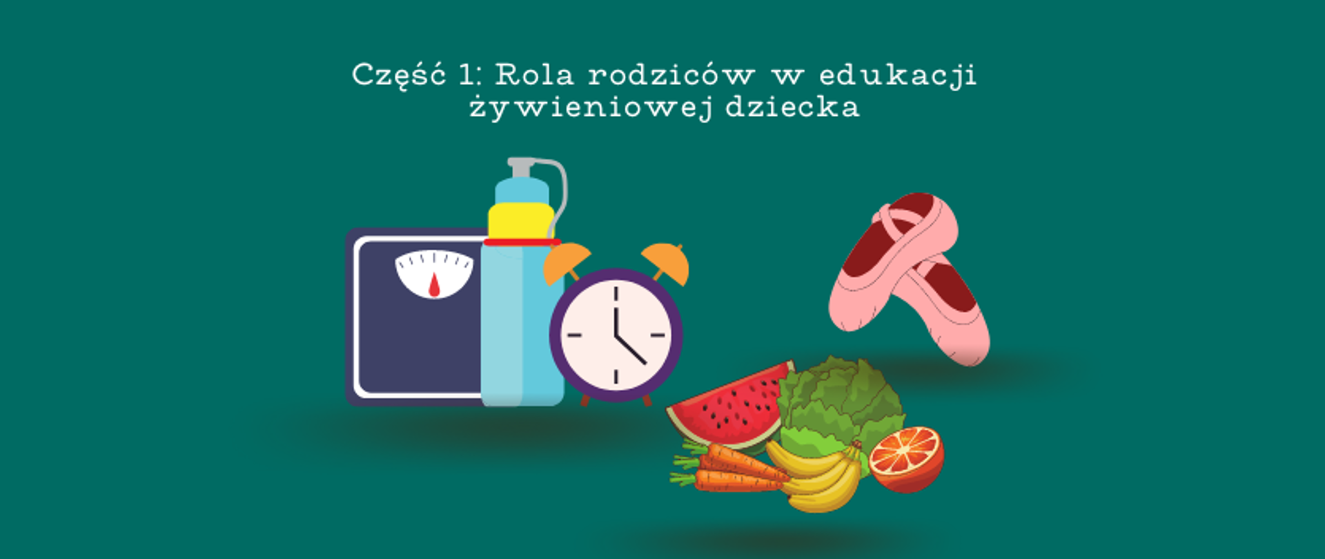 grafika: ciemnozielone tło z napisem Część 1: Rola rodziców w edukacji żywieniowej dziecka. Poniżej napisu trzy obrazki: od lewej waga, bidon z wodą i budzikiem, obok grafika pokazująca warzywa i owoce, następnie różowe baletki