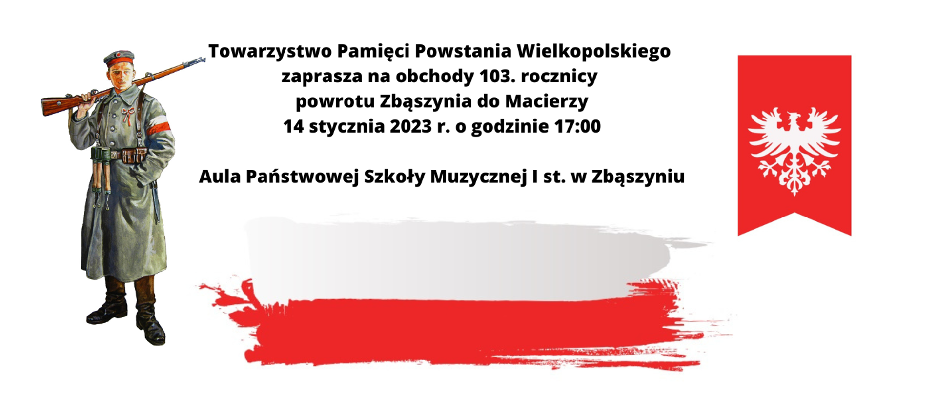 Po lewej stronie portret Powstańca w mundurze i płaszczu, z karabinem. Po prawej stronie godło Polski, na środku u dołu flaga biało-czerwona. Na górze napis: "Towarzystwo Pamięci Powstania Wielkopolskiego zaprasza na obchody 103. rocznicy powrotu Zbąszynia do Macierzy, 14 stycznia o godzinie 17:00, Aula Państwowej Szkoły Muzycznej w Zbąszyniu.
