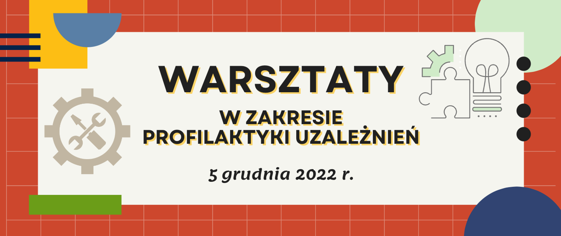Grafika na pomarańczowym tle w cienką szarą kratkę, w narożnikach kolorowe elementy w kształcie figur geometrycznych, po środku prostokąt z szarym tłem z napisem: warsztaty w zakresie profilaktyki uzależnień 5 grudnia 2022 r., z lewej strony napisu beżowa ikona koła zębatego ze śrubokrętem i kluczem płaskim ułożonymi w x po środku, z prawej strony ikona przedstawiająca fragment koła zębatego, puzzel i żarówkę.