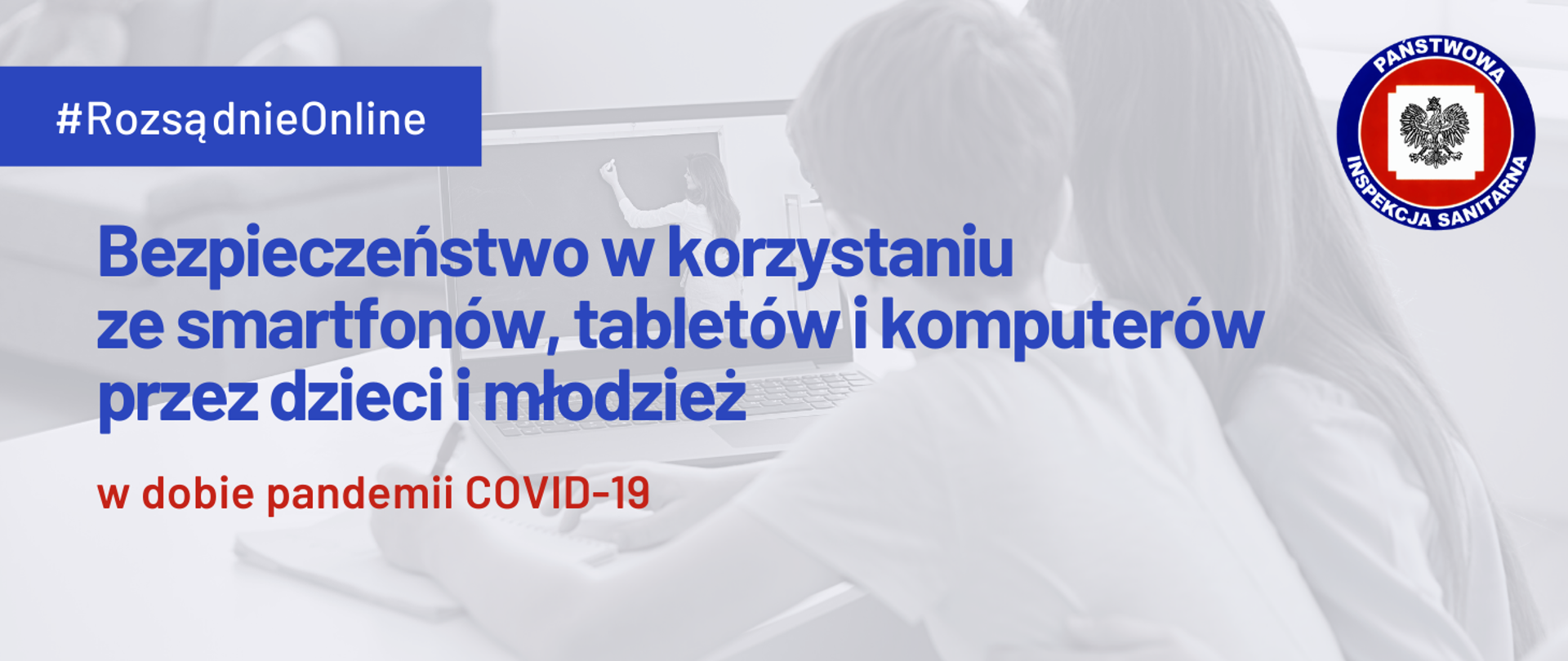 Grafika z tekstem: #RozsądnieOnline Bezpieczeństwo w korzystaniu ze smartfonów, tabletów i komputerów przez dzieci i młodzież w dobie pandemii COVID-19. W prawym górnym rogu logo Państwowej Inspekcji Sanitarnej. W tle zdjęcie dzieci oglądających lekcję online na laptopie.