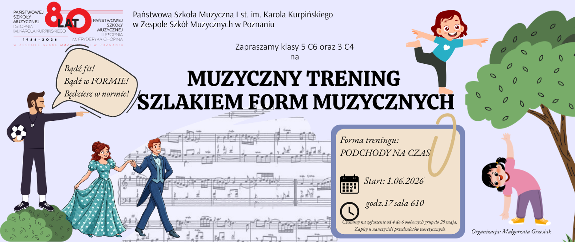 Plakat zapraszający klasy 5 C6 oraz III C4 na „Muzyczny trening szlakiem form muzycznych”, organizowany przez Państwową Szkołę Muzyczną I st. im. Karola Kurpińskiego w Poznaniu z okazji 80-lecia szkoły. Wydarzenie w formie podchodów na czas odbędzie się 1 czerwca 2026 roku o godzinie 17:00 w sali 610. Zapisy grup 4-6 osobowych u nauczycieli przedmiotów teoretycznych trwają do 29 maja. Organizatorem jest Małgorzata Grzesiak. Na kolorowym plakacie z nutami w tle widnieją postacie trenera, tańczącej pary oraz ćwiczących dzieci, a także hasło: „Bądź fit! Bądź w FORMIE! Będziesz w normie!”.