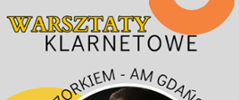 Plakat w kolorze szarym. W tle koła oraz półkola w kolorach pomarańczowym, żółtym oraz niebieskim. Od góry: żółty napis „WARSZTATY”, poniżej czarny napis „KLARNETOWE”. Po środku okrągłe zdjęcie wykładowcy prowadzącego warsztaty, grającego na klarnecie. Dookoła zdjęcia czarny napis: „Z DR HAB. GRZEGORZEM WIECZORKIEM- AM GDAŃSK”. Na dole informacja dotycząca miejsca oraz daty wydarzenia przedzielona pionową kreską: „SALA NA STRYCHU, 23 KWIETNIA 2024”. W prawym dolnym rogu logo Państwowej Szkoły Muzycznej I i II st. im. Oskara Kolberga w Szczecinku.