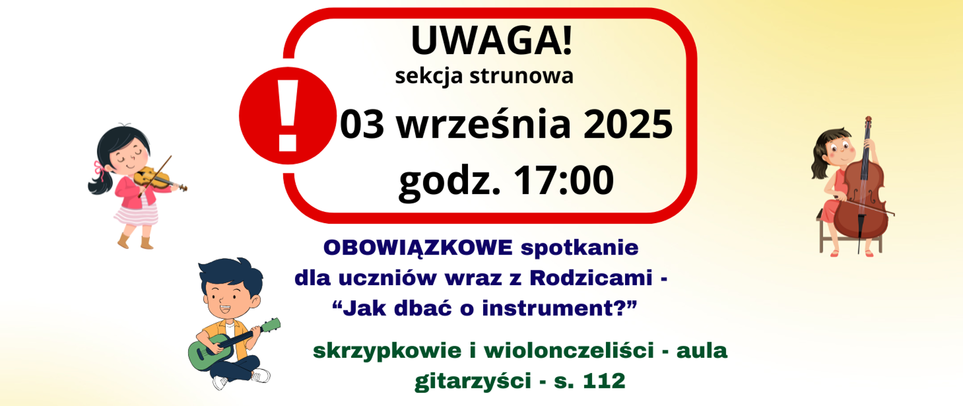 Na jasnożółtym tle w centralnej części czerwona ramka z wykrzyknikiem a w niej treść: UWAGA sekcja strunowa, 03 września 2025 godz. 17:00. Poniżej treść: OBOWIĄZKOWE spotkanie dla uczniów wraz z Rodzicami "Jak dbać o instrument?" skrzypkowie i wiolonczeliści - aula, gitarzyści - s. 112. Z lewej strony grafiki dziewczynki grającej na skrzypcach i chłopca grającego na gitarze. Z prawej strony grafika dziewczyny grającej na wiolonczeli.