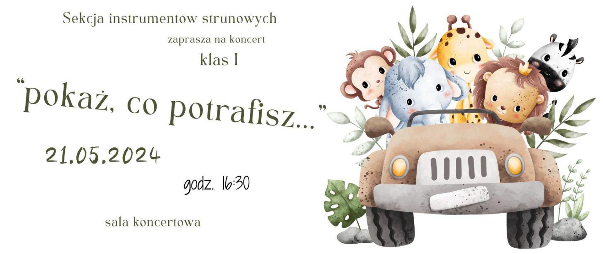 Na białym tle napisy: sekcja instrumentów strunowych zaprasza na koncert klas I „Pokaż , co potrafisz…” 21.05.2024 o godz. 16.30. Po prawej stronie rysunek w brązowym samochodzie siedzą zwierzęta: po lewej stronie z przodu, szary słoń, za nim brązowa małpka, po prawej stronie brązowy lew na nim biało czarna zebra. Po środku żółta żyrafa.