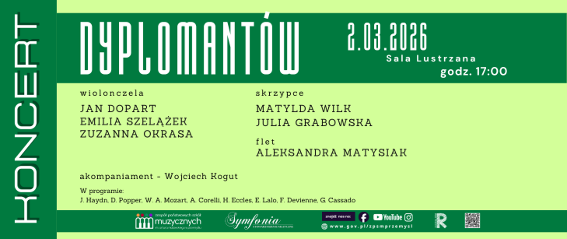 Na plakacie dominuje zielona kolorystyka w dwóch odcieniach – ciemnozielone tło oraz jasna, zielonkawa plansza pośrodku, na której umieszczono większość informacji. Po lewej stronie, w pionie, na ciemnozielonym pasie widnieje duży napis „KONCERT”. Centralnie u góry, dużą, wydłużoną czcionką zapisano tytuł „Dyplomantów”. W prawym górnym rogu podano datę „2.03.2026”, poniżej miejsce „Sala Lustrzana” oraz godzinę „godz. 17:00”.
W środkowej, jasnej części plakatu wymieniono wykonawców z podziałem na instrumenty. Pod nagłówkiem „wiolonczela” znajdują się nazwiska: Jan Dopart, Emilia Szelążek, Zuzanna Okrasa. Pod nagłówkiem „skrzypce” wpisano: Matylda Wilk oraz Julia Grabowska. W części oznaczonej „flet” widnieje nazwisko Aleksandra Matysiak. Niżej podano informację o akompaniamencie – Wojciech Kogut. Na dole tej sekcji znajduje się program koncertu z nazwiskami kompozytorów: J. Haydn, D. Popper, W. A. Mozart, A. Corelli, H. Eccles, E. Lalo, F. Devienne, G. Cassadó.
W dolnej części plakatu umieszczono logotypy i elementy graficzne. Po lewej stronie znajduje się logo Zespołu Państwowych Szkół Muzycznych w Przemyślu, obok logo „Symfonia”. Po prawej stronie widnieją ikony mediów społecznościowych (Facebook, YouTube, Instagram), adres strony internetowej w domenie gov.pl, charakterystyczne zielone logo z literą „R” oraz kod QR. Całość utrzymana jest w uporządkowanej, symetrycznej kompozycji z wyraźnym podziałem na sekcje i czytelną, kontrastową typografią.