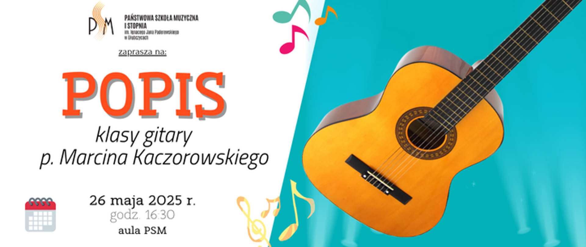Baner ogłaszający popis klasy gitary pana Marcina Kaczorowskiego. Po lewej na białym tle u góry logo szkoły i napis popis, u dołu data: 26 maja 2025 r. godzina 16:30 aula psm, po prawej na błękitnym tle grafika przedstawiająca gitarę.