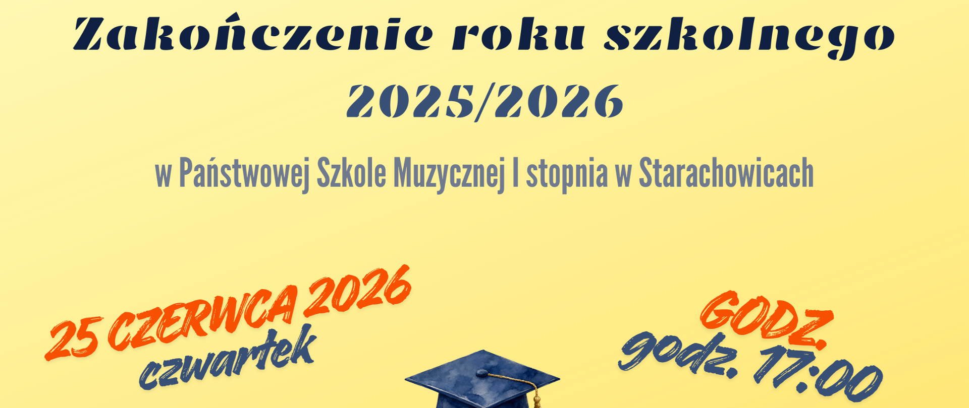Plakat o kremowo‑żółtym tle informujący o uroczystym zakończeniu roku szkolnego 2025/2026 w Państwowej Szkole Muzycznej I stopnia w Starachowicach. Na środku duży tekst „Uroczyste Zakończenie roku szkolnego 2025/2026”, niżej data i godzina wyróżnione kolorową czcionką: „25 czerwca 2026, czwartek, godz. 17:00”. Poniżej ilustracja granatowego biretu akademickiego i zwoju dyplomu związanych wstążką oraz napis „Sala koncertowa PSM”.