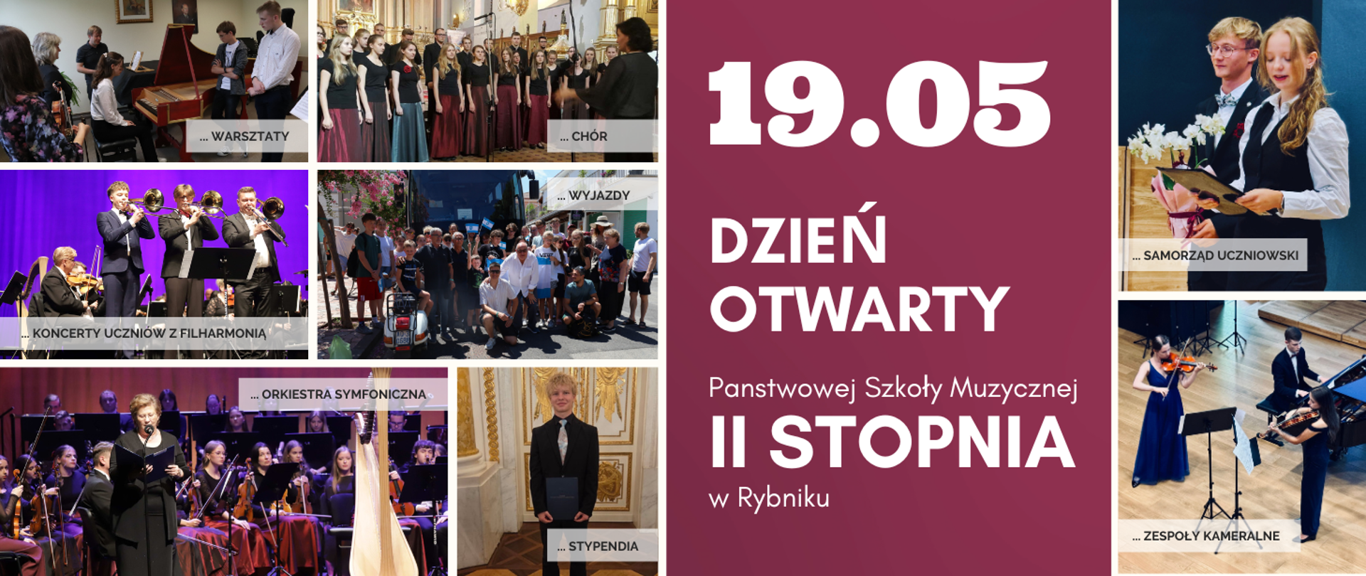 Grafika jest plakatem promującym Dzień Otwarty Państwowej Szkoły Muzycznej II stopnia w Rybniku, który odbędzie się 19 maja.
Po lewej stronie znajdują się zdjęcia przedstawiające różne aktywności i wydarzenia szkolne, takie jak:
Warsztaty – uczniowie uczestniczą w zajęciach muzycznych,
Chór – grupa śpiewaków występuje w eleganckiej sali,
Wyjazdy – uczniowie pozują wspólnie na zewnątrz,
Koncerty uczniów z filharmonią,
Orkiestra symfoniczna – muzycy grają na scenie,
Stypendia – uczeń prezentuje dyplom,
Samorząd uczniowski – dwie uczennice stoją przy mównicy,
Zespół kameralny – młodzi muzycy grają na instrumentach smyczkowych.
Po prawej stronie, na bordowym tle, znajduje się główny tekst informacyjny z datą wydarzenia i nazwą szkoły.