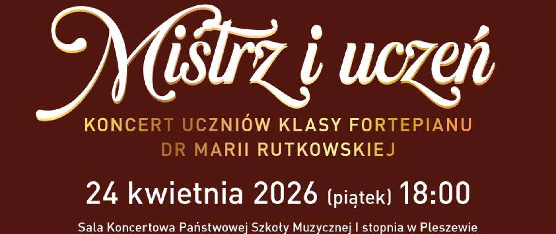 Plakat koncertu „Mistrz i uczeń” prezentujący zdjęcia uczniów klasy fortepianu dr Marii Rutkowskiej. Na górze widoczna siatka portretów młodych wykonawców podpisanych imionami: Bianka, Emilka, Gosia, Janek, Maja, Majka, Małgosia, Naomi, Ola, Olka, Sara, Tosia i Zuzia, oraz zdjęcie nauczycielki w czerwonej sukni. W dolnej części na bordowym tle znajduje się tytuł wydarzenia oraz informacje: koncert uczniów klasy fortepianu dr Marii Rutkowskiej odbędzie się 24 kwietnia 2026 roku (piątek) o godzinie 18:00 w Sali Koncertowej Państwowej Szkoły Muzycznej I stopnia w Pleszewie. Wstęp wolny. Na dole umieszczono logotypy organizatorów.