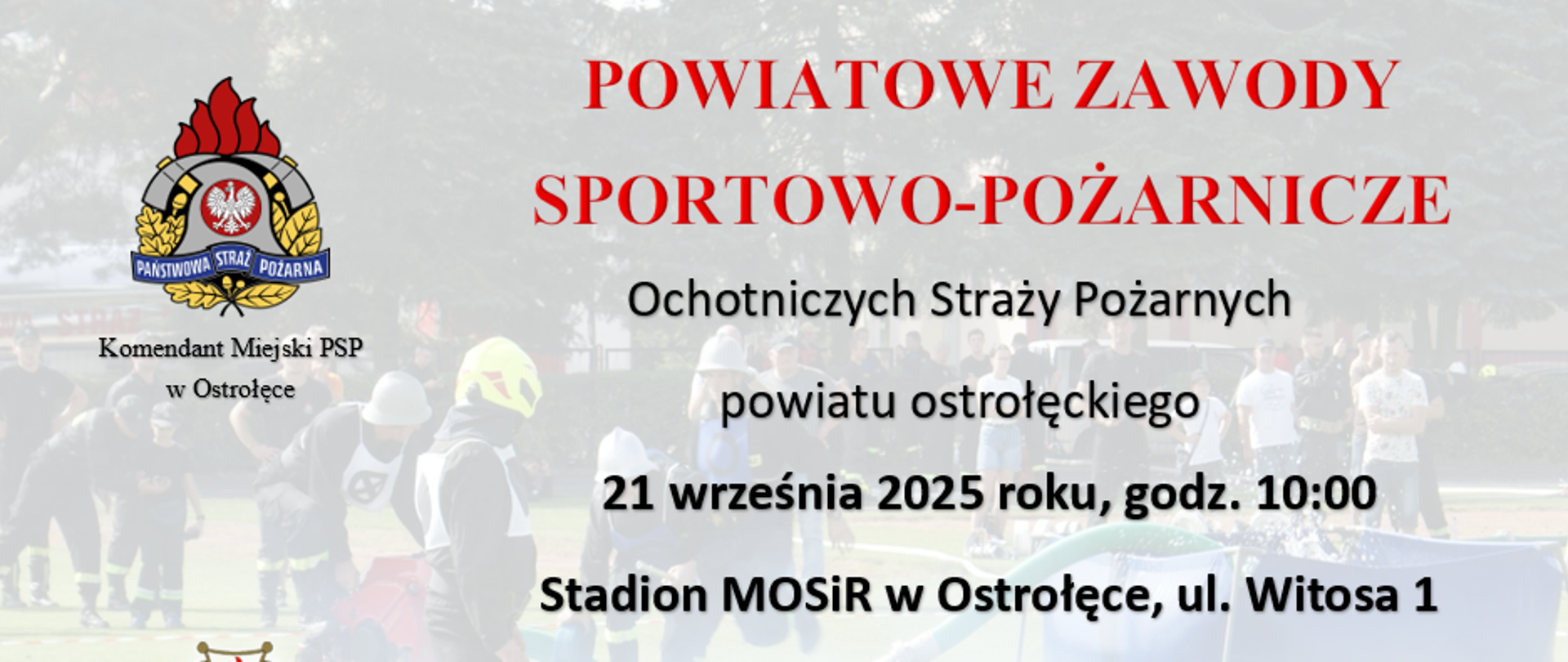 Plakat informacyjny dotyczący Powiatowych Zawodów Sportowo-Pożarniczych Ochotniczych Straży Pożarnych powiatu ostrołęckiego. Data i godzina: 21 września 2025 roku, godz. 10:00. Miejsce: Stadion MOSiR w Ostrołęce, ul. Witosa 1. Program zawodów: 10:35 – sztafeta 7x50 m z przeszkodami, 11:50 – ćwiczenie bojowe, 14:30–15:00 – podsumowanie i zakończenie. Na górze po lewej znajduje się logo Państwowej Straży Pożarnej z podpisem „Komendant Miejski PSP w Ostrołęce”. Na dole po lewej widnieje logo Związku Ochotniczych Straży Pożarnych RP z podpisem „Prezes Zarządu Oddziału Powiatowego ZOSP RP”. Na tle plakatu widać rozmyte zdjęcie strażaków w trakcie zawodów sportowo-pożarniczych. Na dole widnieje duży czerwony napis: „ZAPRASZAMY DO KIBICOWANIA!”.