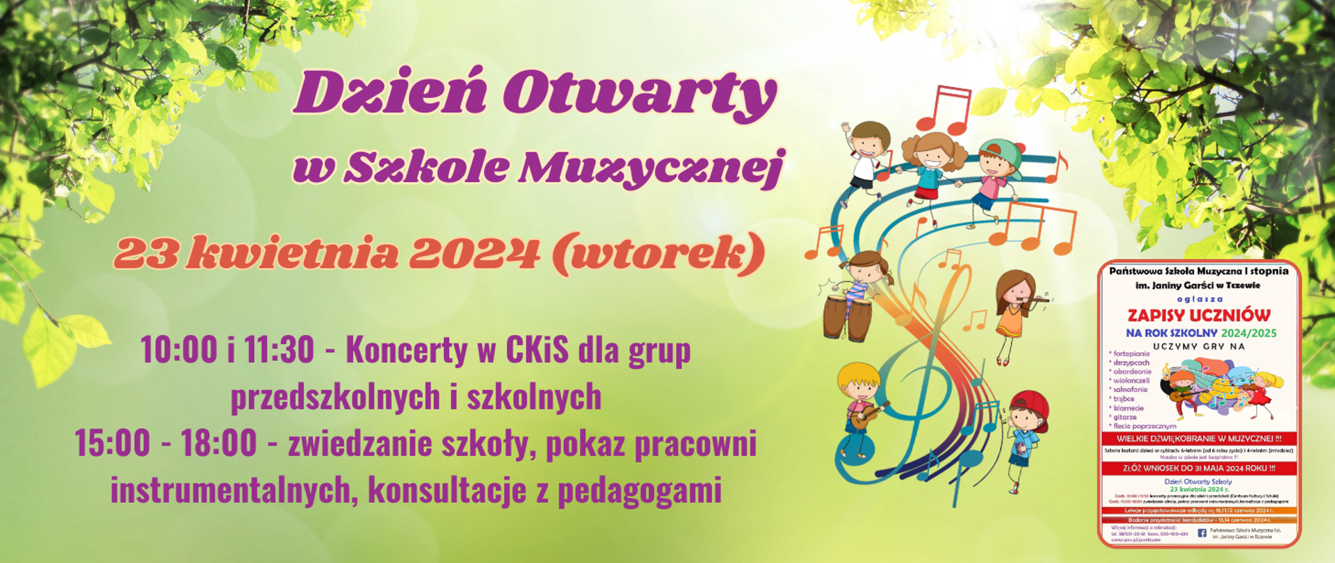 Na zielonym tle na górze po bokach zdjęcie korony drzewa z zielonym liśćmi. Z prawej strony grafika: pięciolinia z kolorowymi nutami i kluczem wiolinowym, a wokół tego dzieci grające na instrumentach i słuchające muzyki. Także z prawej strony pomniejszone zdjęcie plakatu rekrutacyjnego z wieloma zapisami dotyczącymi zapisów do szkoły muzycznej. Treść banera: Dzień Otwarty w Szkole Muzycznej 23 kwietnia 2024 (wtorek). 10:00 i 11:30 Koncerty w CKiS dla grup przedszkolnych i szkolnych. 15:00 - 18:00 zwiedzanie szkoły, pokaz pracowni instrumentalnych, konsultacje z pedagogami.