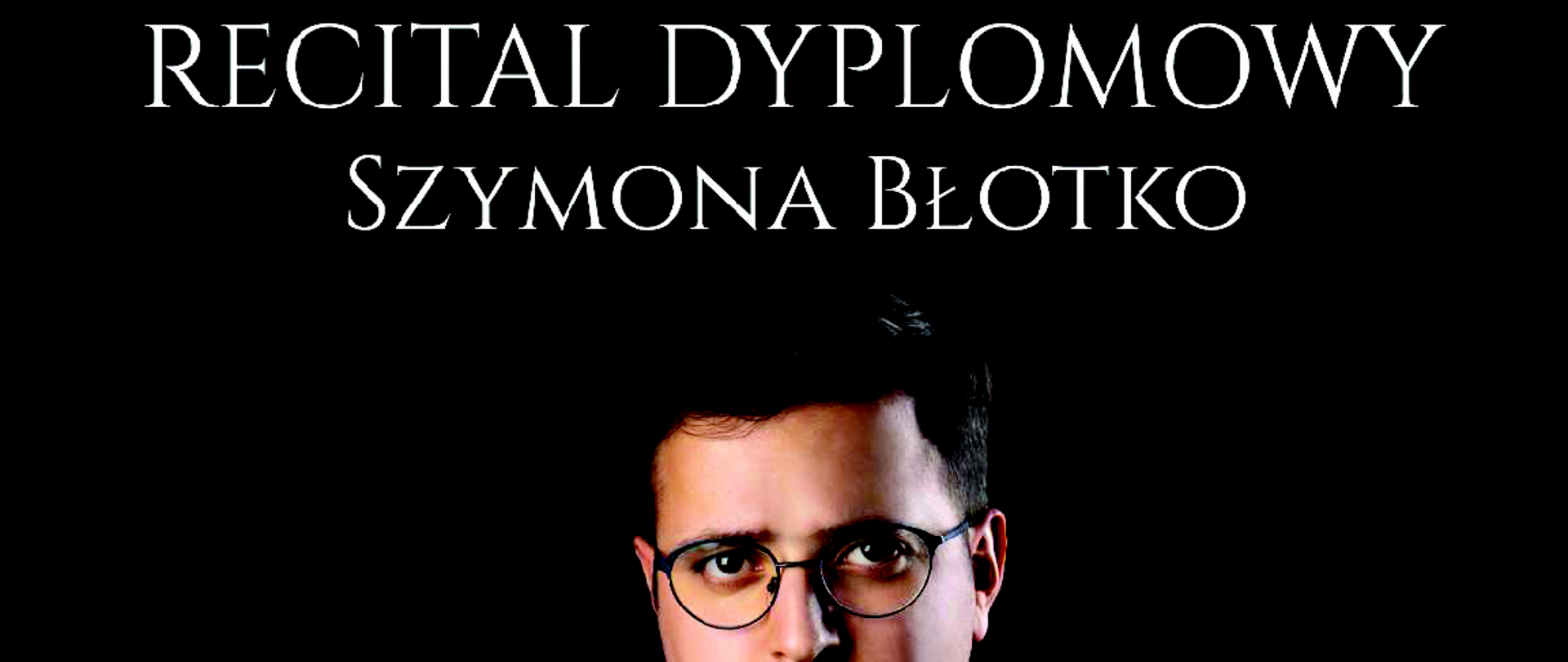 RECITAL DYPLOMOWY
SZYMONA BŁOTKO
z klasy śpiewu Benona Maliszewskiego
przy fortepianie dr Wojciech Stysz
21 MAJ 17:00
Muzeum Historii Katowic
ul. Szafranka 9 Katowice
Państwowa Szkoła Muzyczna I i II st. im. Mieczysława Karłowicza w Katowicach