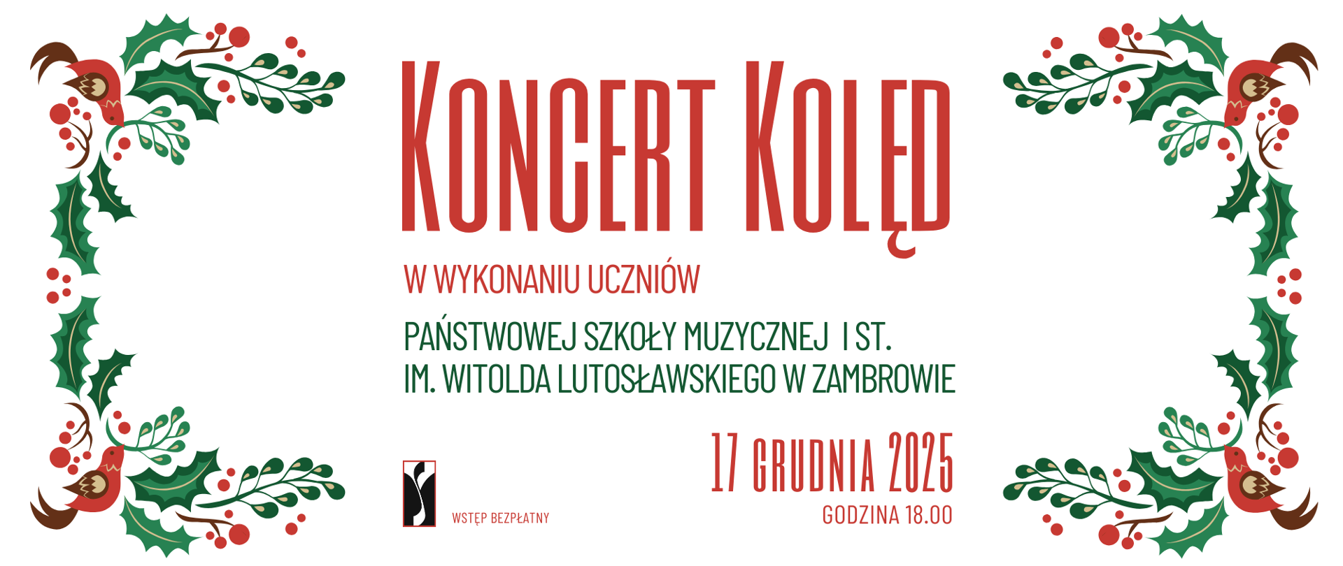 Plakat o świątecznej, radosnej stylistyce. Obramowanie tworzą dekoracyjne ilustracje gałązek ostrokrzewu, czerwonych jagód oraz małych ptaszków w czerwono-brązowych barwach, rozmieszczone w rogach plakatu. W dolnej części widnieje małe, czarno-białe logo szkoły muzycznej. Centralnie, dużymi czerwonymi literami, znajduje się tytuł: „Koncert Kolęd”. Poniżej, w czerwonym i zielonym tekście, podane są informacje: „W wykonaniu uczniów Państwowej Szkoły Muzycznej I st. im. Witolda Lutosławskiego w Zambrowie”. Niżej umieszczona jest data i godzina wydarzenia. Pod tym znajduje się informacja o miejscu. Na dole, pośrodku, obok logo szkoły, w małym czerwonym napisie widnieje: „Wstęp bezpłatny”. Całość utrzymana jest w czystej, białej przestrzeni tła, z kolorowymi świątecznymi akcentami w narożnikach.