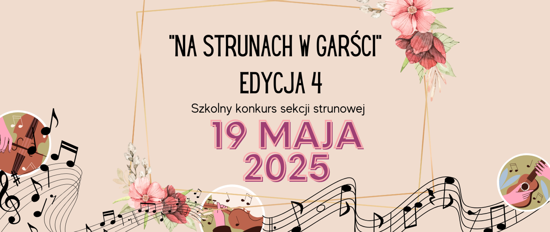 Baner o tle w kolorze beżowym. Na dole grafika przedstawiająca pofalowaną pięciolinię z nutami oraz na środku grafika ręki trzymającej skrzypce, z lewej strony grafika, którą jest - dłoń i wiolonczela. Po prawej kolejna grafika przedstawiająca dłonie i gitarę. W centralnej części plakatu grafika - złota ramka z kwiatami. Treść plakatu: "NA STRUNACH W GARŚCI" EDYCJA 4 Szkolny konkurs sekcji strunowej 19 MAJA 2025.