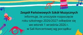 Grafika na turkusowym tle przedstawiająca ogłoszenie szkolne. Całość otoczona jest ozdobną ramką z motywami muzycznymi. Na brzegach widoczne są kolorowe, rysunkowe instrumenty oraz nuty, m.in. waltornia, bębenek, marakasy, klawisze, dzwonki i klucz wiolinowy.
Pełna treść tekstu z plakatu:
Nagłówek:
Zespół Państwowych Szkół Muzycznych informuje, że uroczyste rozpoczęcie roku szkolnego 2026/2027 odbędzie się we wtorek 1 września 2026 r. w Sali Koncertowej wg porządku: