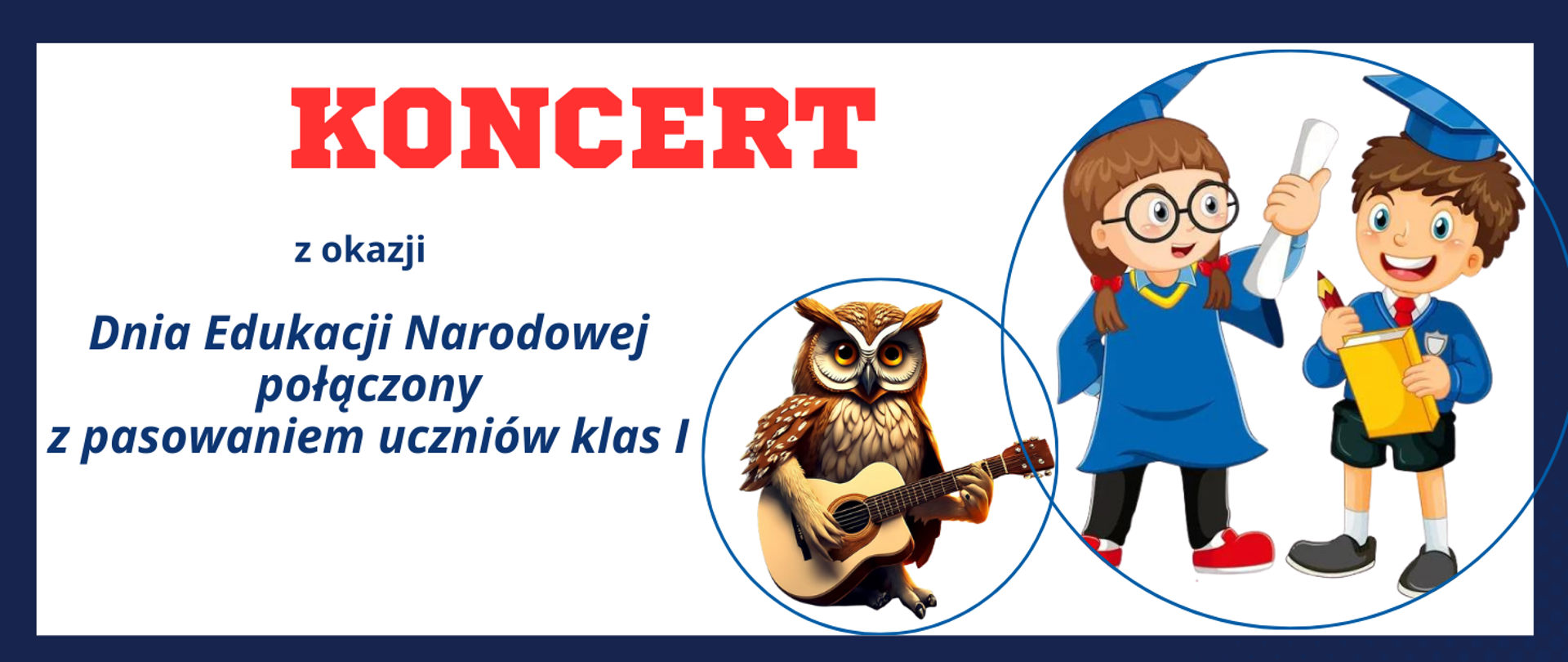 Na obrazku granatowa ramka. W środku biały prostokąt, a w nim czerwony napis "koncert" oraz granatowy: "z okazji Dnia Edukacji Narodowej połączony z pasowanie uczniów klas I". Po prawej stronie dwa koła. W pierwszym sowa grająca na gitarze. W drugim chłopiec i dziewczynka. Dziewczynka w okularach ubrana w granatową togę i studencką czapeczkę. Obok niej odświętnie ubrany chłopiec, który trzyma książkę i kredkę,