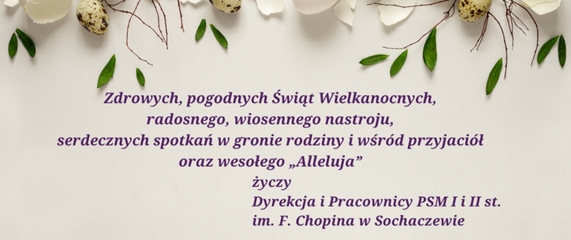 Na różowym tle życzenia Zdrowych, pogodnych Świąt Wielkanocnych, radosnego, wiosennego nastroju, serdecznych spotkań w gronie rodziny i wśród przyjaciół oraz wesołego „Alleluja” życzy Dyrekcja i Pracownicy PSM I i II st. im. F. Chopina w Sochaczewie. Na górze grafiki zdjęcie gałązek, liści i pisanek