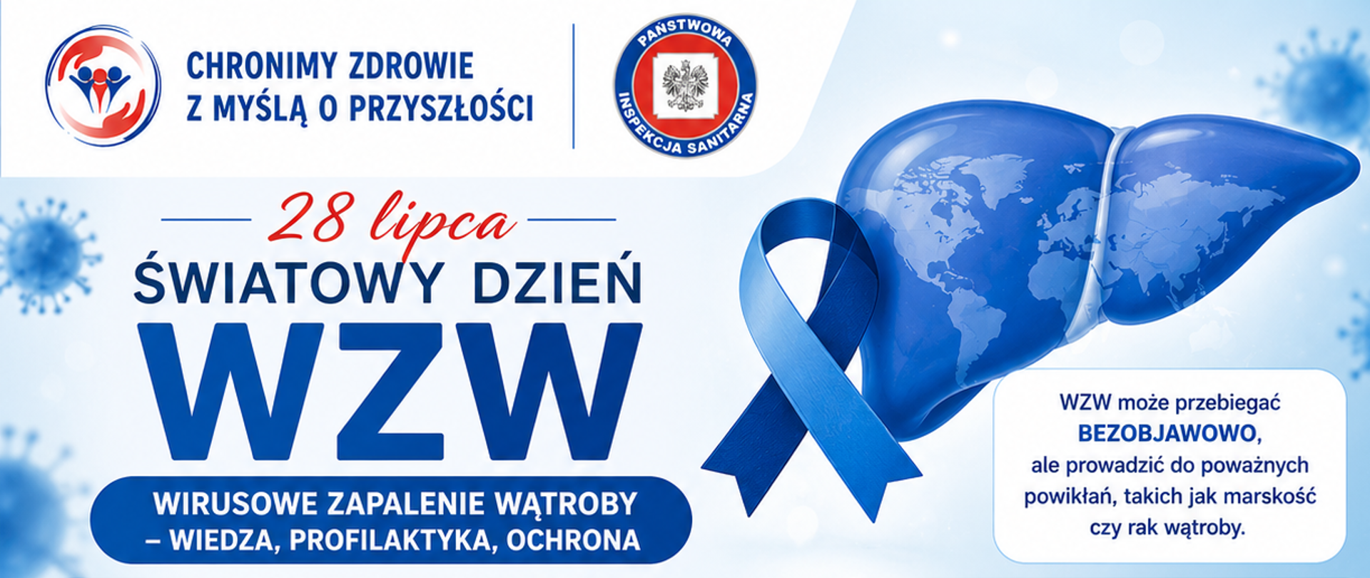 Grafika przedstawia kluczowe informacje dotyczące Światowego Dnia WZW, obchodzonego 28 lipca. Centralnym elementem jest niebieska wątroba z naniesioną na nią mapą świata, symbolizująca globalny zasięg problemu wirusowego zapalenia wątroby. Wokół wątroby widoczne są grafiki wirusów. Poniżej niebieski napis WZW może przebiegać bezobjawowo, ale prowadzić do poważnych powikłań, takich jak marskość czy rak wątroby. Na plakacie logo Inspekcji Sanitarnej oraz hasło Chronimy zdrowie z myślą o przyszłości.
