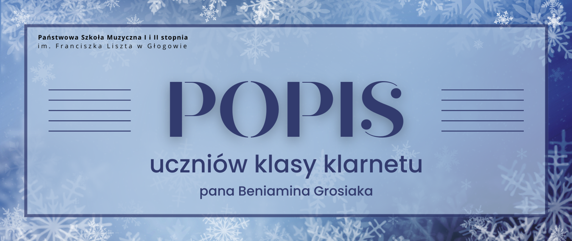 Grafika w orientacji poziomej. Tło w odcieniach ciemnego błękitu, na którym widoczne są białe śnieżynki z efektem rozmycia i w różnych rozmiarach. Napisy umieszczono w prostokątnym jasnoniebieskim polu z efektem przeźroczystości, otoczonym cienką ramką w kolorze niebieskim. W górnej części po lewej stronie znajduje się czarny napis – nazwa organizatora: „Państwowa Szkoła Muzyczna I i II stopnia im. Franciszka Liszta w Głogowie”. Centralnie umieszczony jest duży napis w ciemnoniebieskim kolorze: „POPIS”, po obu stronach napisu znajdują się dekoracyjne krótkie linie w kolorze niebieskim, tworzące motyw pięciolinii. Poniżej w kolejnych wierszach, coraz mniejszymi literami, widnieje tekst: „uczniów klasy klarnetu” oraz „pana Beniamina Grosiaka”. 