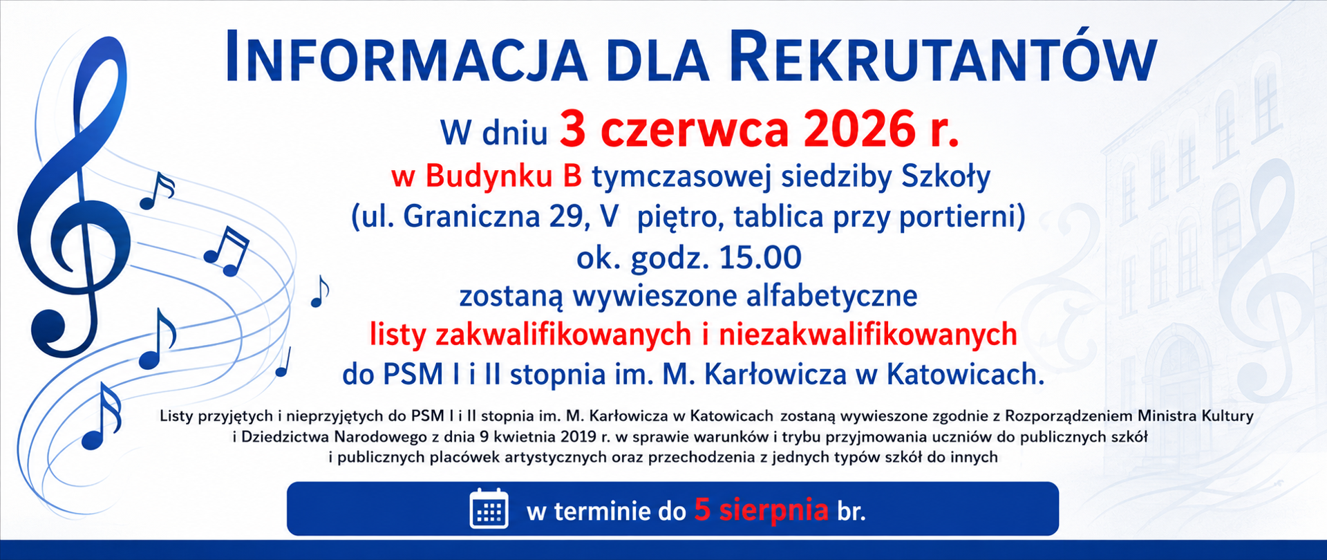 informacja: INFORMACJA DLA REKRUTANTÓW
W dniu 3 czerwca 2026 r.
w Budynku B tymczasowej siedziby Szkoły
(ul. Graniczna 29, V piętro, tablica przy portierni)
ok. godz. 15.00
zostaną wywieszone alfabetyczne
listy zakwalifikowanych i niezakwalifikowanych
do PSM I i II stopnia im. M. Karłowicza w Katowicach.
Listy przyjętych i nieprzyjętych do PSM I i II stopnia im. M. Karłowicza w Katowicach zostaną wywieszone zgodnie z Rozporządzeniem Ministra Kultury I Dziedzictwa Narodowego z dnia 9 kwietnia 2019 r. w sprawie warunków i trybu przyjmowania uczniów do publicznych szkół i publicznych placówek artystycznych oraz przechodzenia z jednych typów szkół do innych
w terminie do 5 sierpnia br.