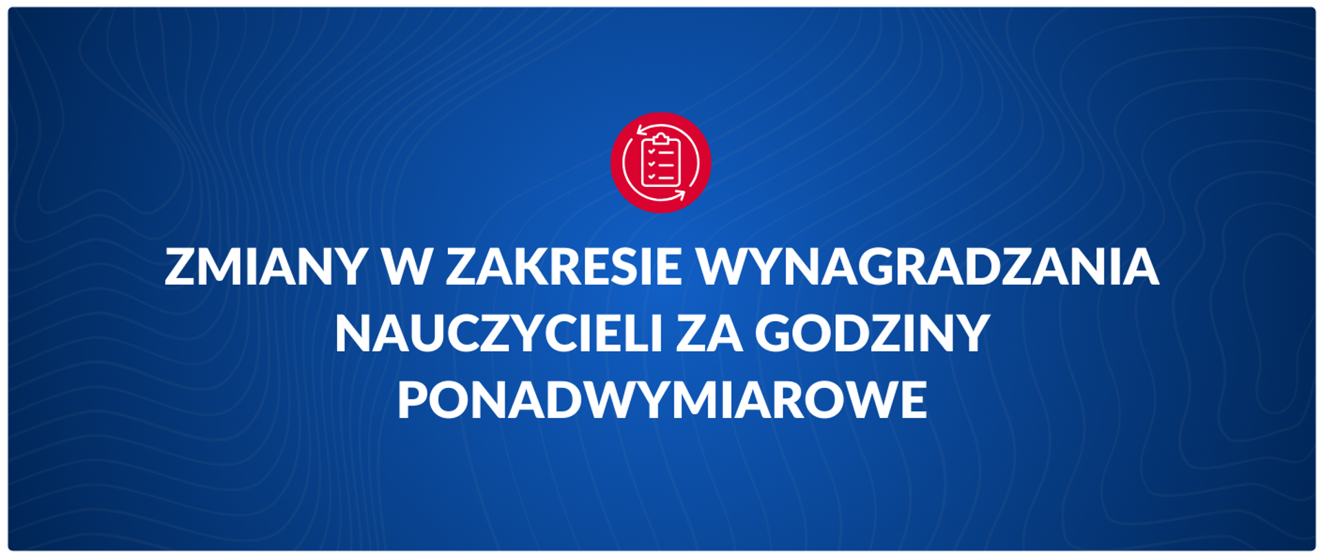 Grafika informacyjna na ciemnoniebieskim tle z delikatnym wzorem linii papilarnych. Na środku znajduje się biały napis wielkimi literami: „ZMIANY W ZAKRESIE WYNAGRADZANIA NAUCZYCIELI ZA GODZINY PONADWYMIAROWE”. Powyżej tekstu umieszczono czerwoną ikonę koła z białym symbolem listy zadań (checklisty) i strzałkami sugerującymi aktualizację lub proces.
