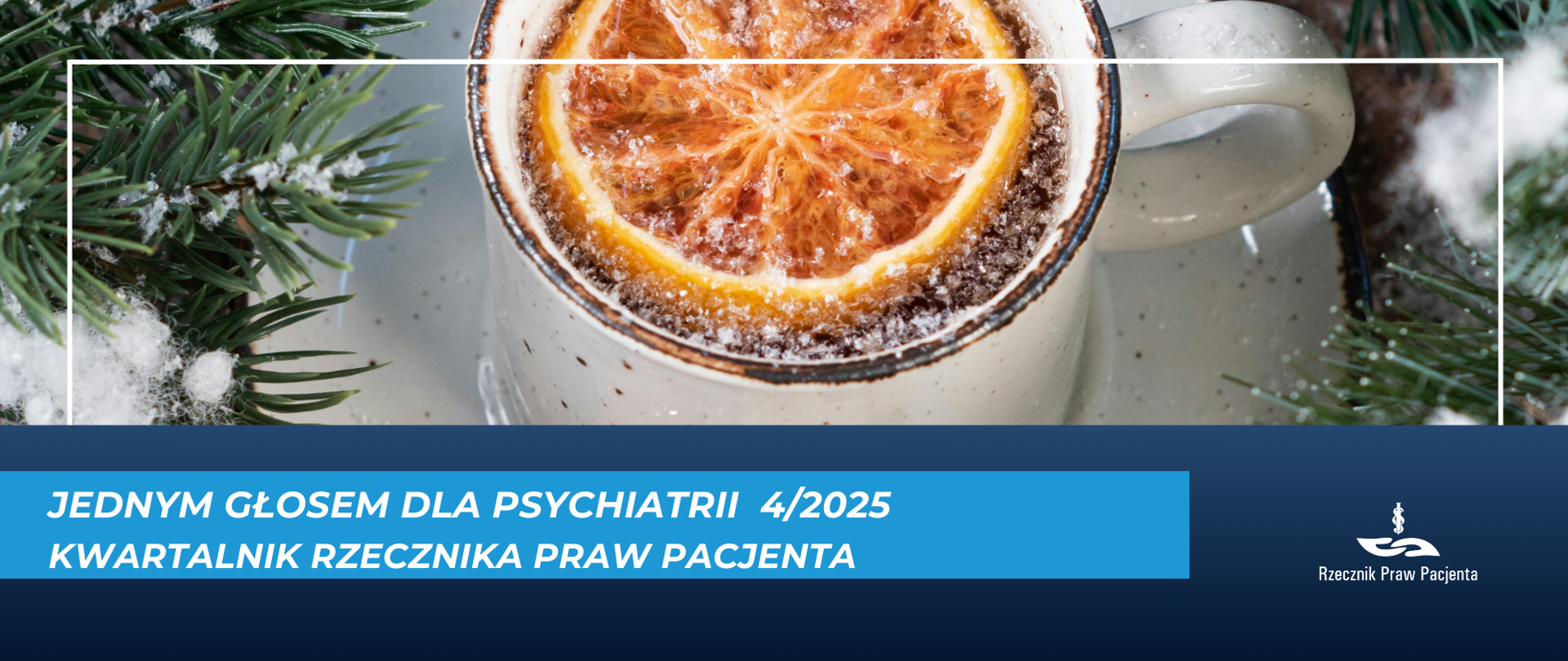 Grafika przedstawia kubek z zimową herbatą, w którym znajduje się plaster pomarańczy, wszystko w zimowej scenerii, otoczone zielonymi gałązkami świerku i przyprószone śniegiem. Na talerzyku obok kubka dwa ciasteczka w kształcie gwiazdki. Pod spodem niebieski pasek z białym napisem Jednym Głosem dla Psychiatrii 4/2025 Kwartalnik Rzecznika Praw Pacjenta. W prawym dolnym rogu białe logo Rzecznika Praw Pacjenta na granatowym tle.