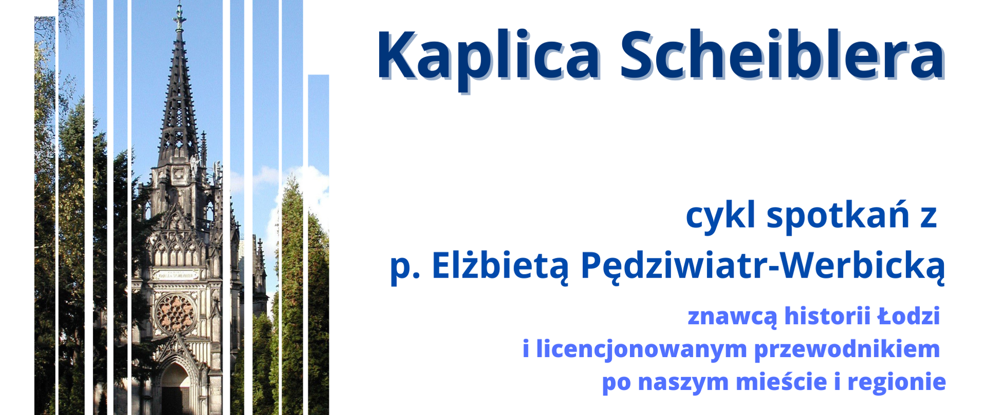 Grafika składa się z dwóch części. Po lewej stronie pocięte w pionowe pasy zdjęcie kaplicy Scheiblera. Po prawej tekst: Kaplica Scheibleta, cykl spotkań z p. Elżbietą Pędziwiatr-Werbicką, znawcą historii Łodzi i licencjonowanym przewodnikiem po naszym mieście i regionie